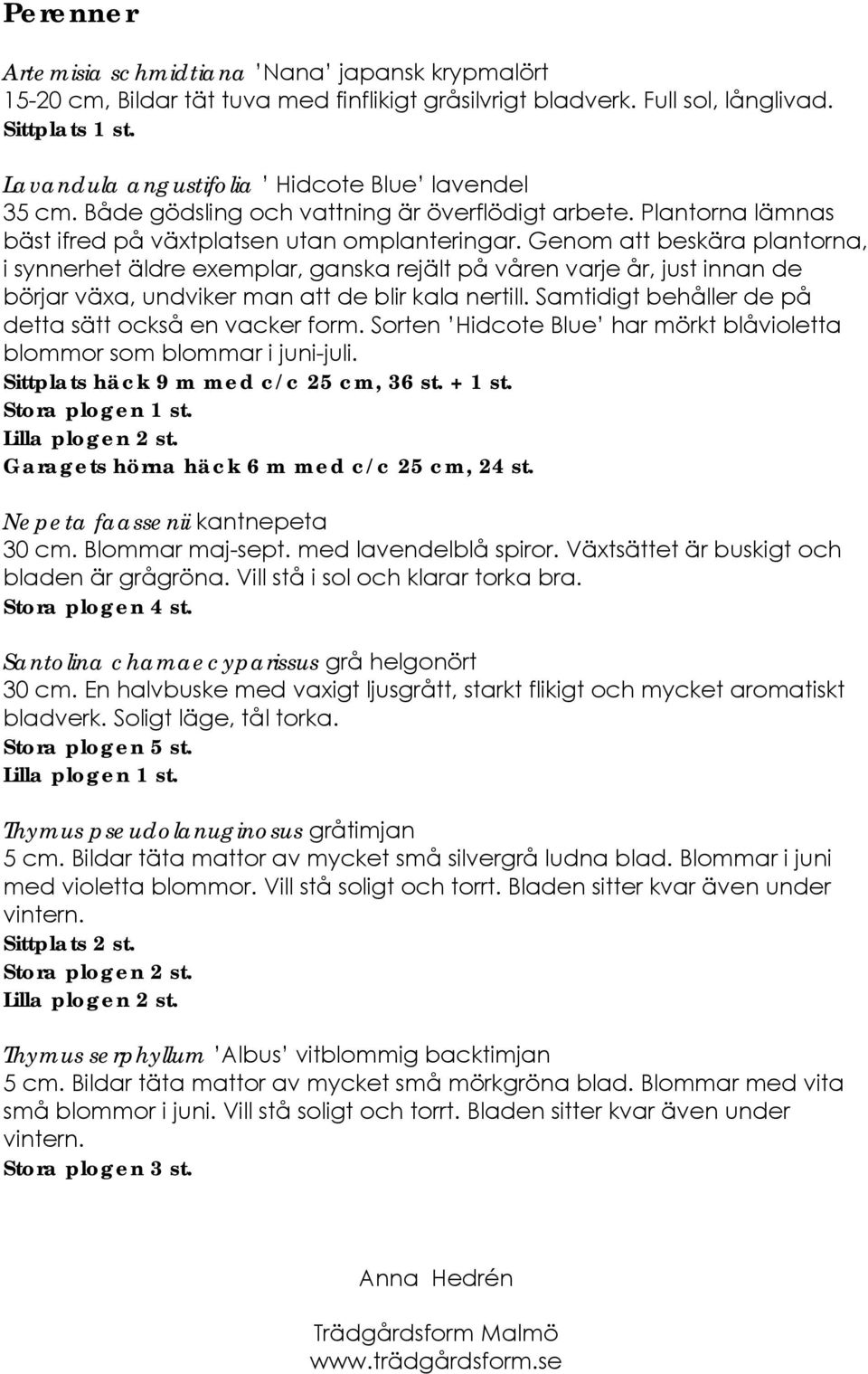 Genom att beskära plantorna, i synnerhet äldre exemplar, ganska rejält på våren varje år, just innan de börjar växa, undviker man att de blir kala nertill.