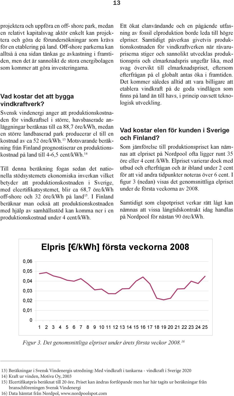 Svensk vindenergi anger att produktionskostnaden för vindkraftsel i större, havsbaserade anläggningar beräknas till ca 88,7 öre/kwh, medan en större landbaserad park producerar el till en kostnad av