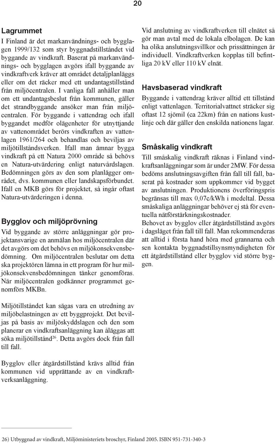 I vanliga fall anhåller man om ett undantagsbeslut från kommunen, gäller det strandbyggande ansöker man från miljöcentralen.