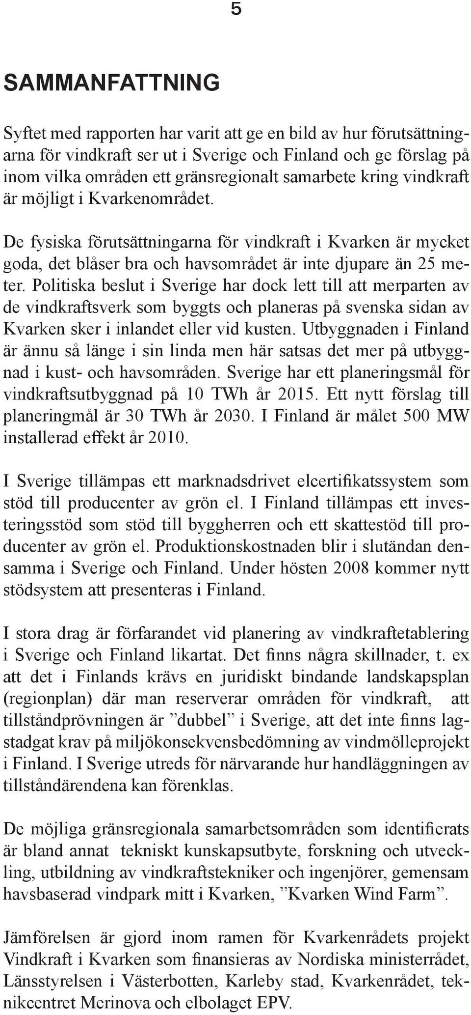 Politiska beslut i Sverige har dock lett till att merparten av de vindkraftsverk som byggts och planeras på svenska sidan av Kvarken sker i inlandet eller vid kusten.