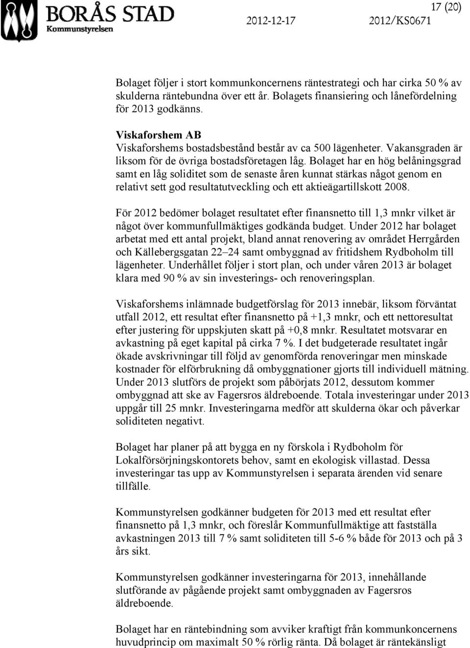 Bolaget har en hög belåningsgrad samt en låg soliditet som de senaste åren kunnat stärkas något genom en relativt sett god resultatutveckling och ett aktieägartillskott 2008.