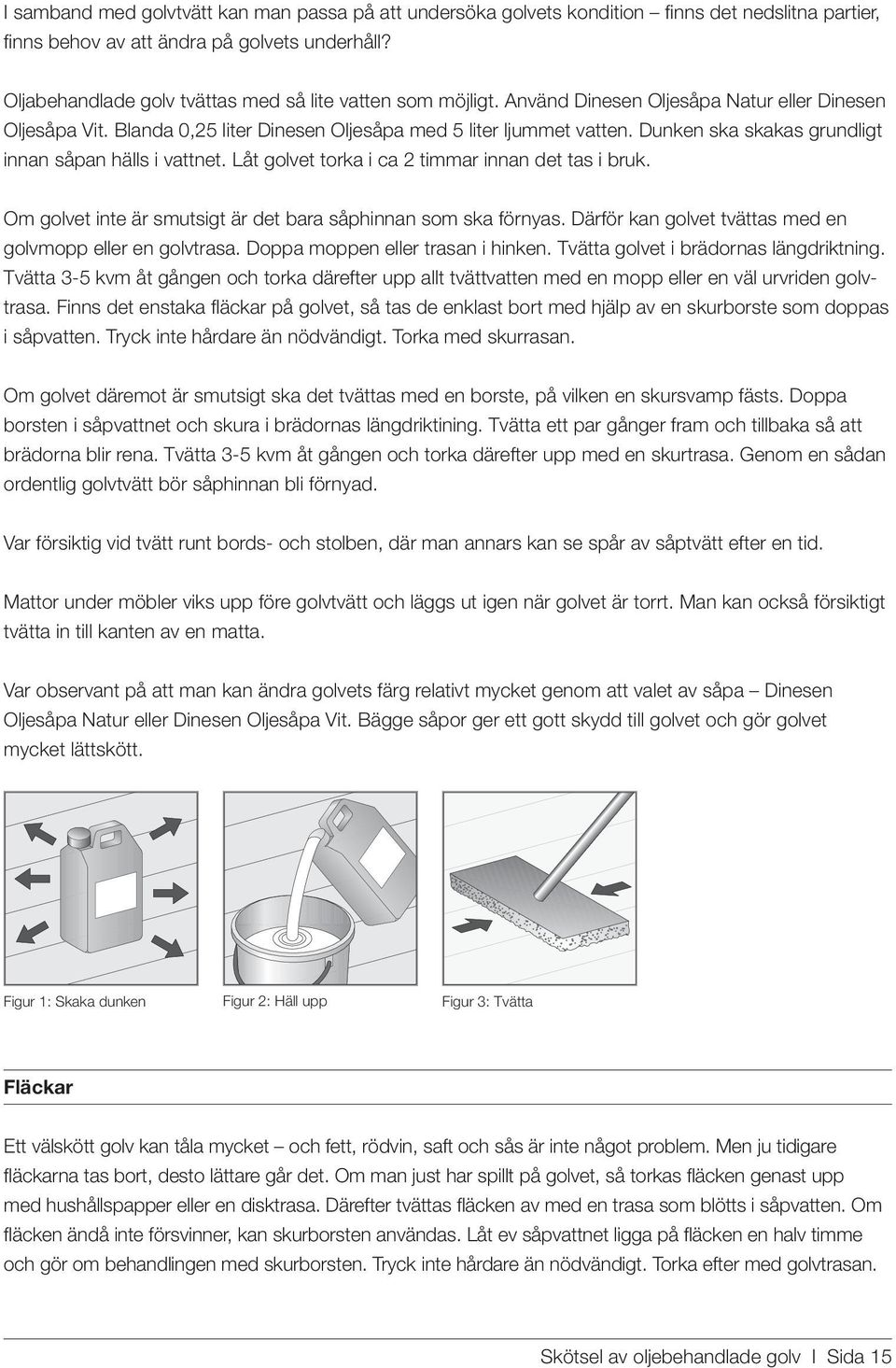 Dunken ska skakas grundligt innan såpan hälls i vattnet. Låt golvet torka i ca 2 timmar innan det tas i bruk. Om golvet inte är smutsigt är det bara såphinnan som ska förnyas.