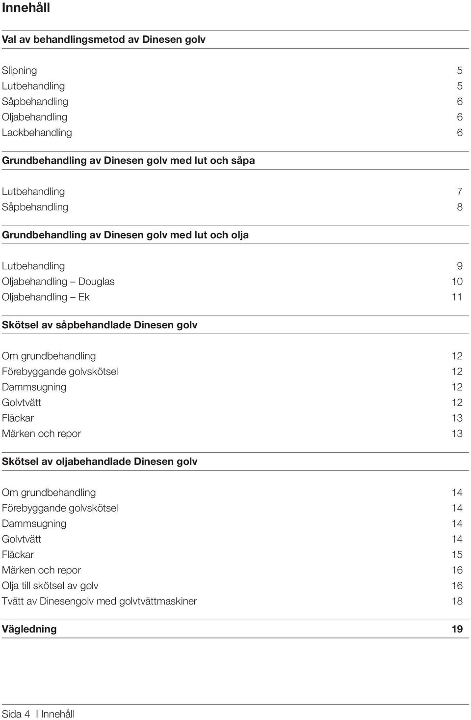 golv Om grundbehandling 12 Förebyggande golvskötsel 12 Dammsugning 12 Golvtvätt 12 Fläckar 13 Märken och repor 13 Skötsel av oljabehandlade Dinesen golv Om grundbehandling 14