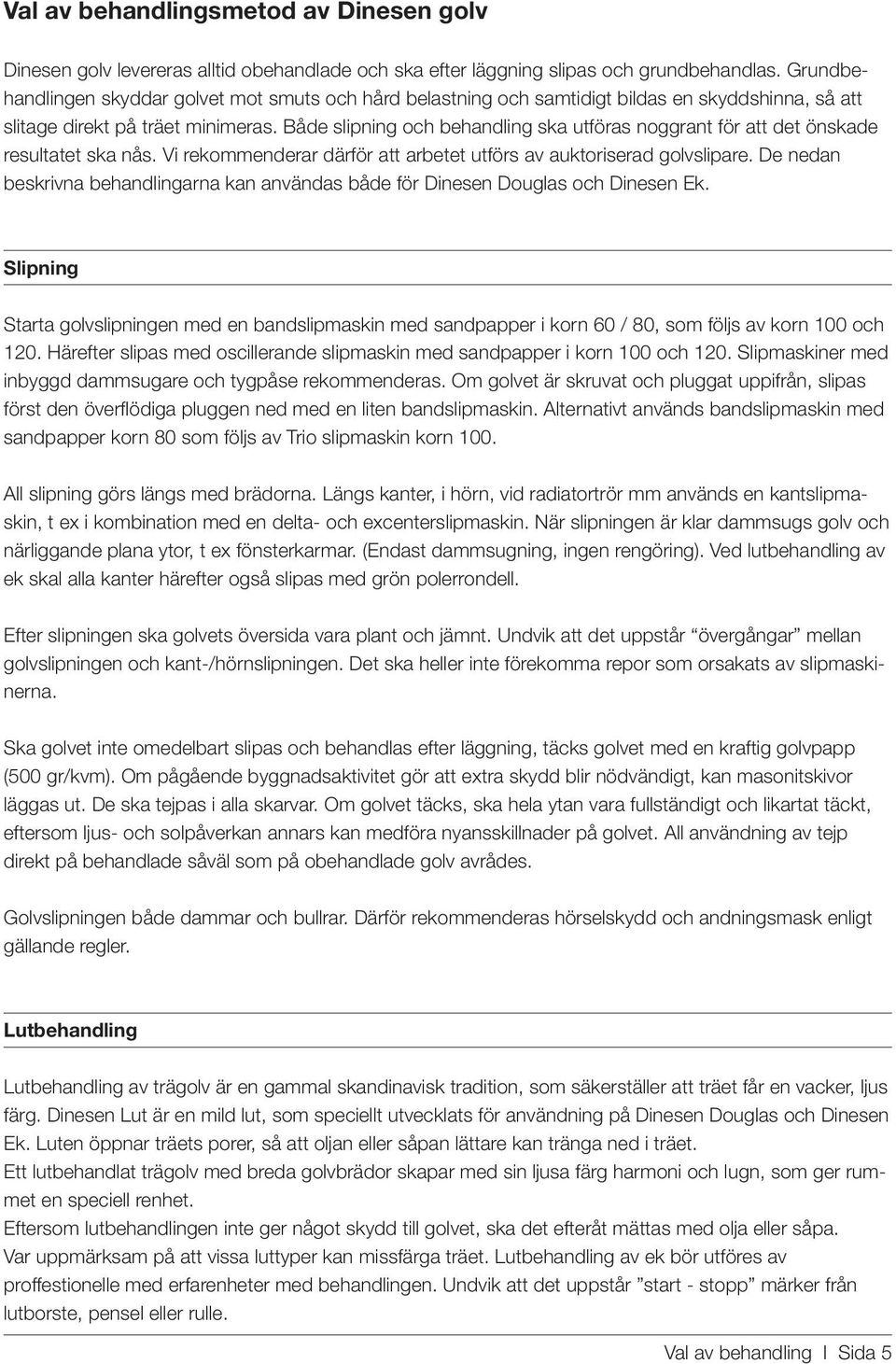 Både slipning och behandling ska utföras noggrant för att det önskade resultatet ska nås. Vi rekommenderar därför att arbetet utförs av auktoriserad golvslipare.