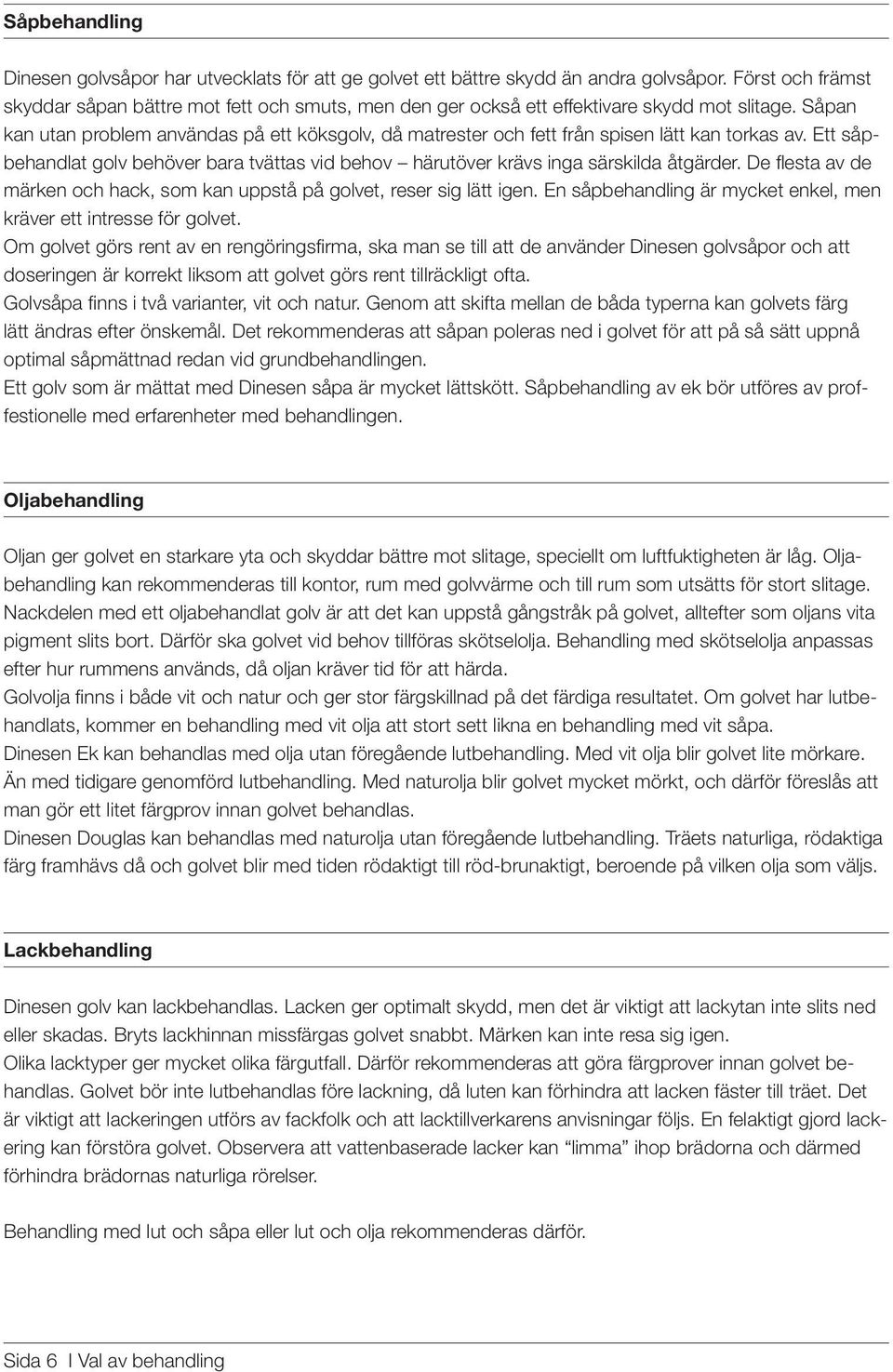 Såpan kan utan problem användas på ett köksgolv, då matrester och fett från spisen lätt kan torkas av. Ett såpbehandlat golv behöver bara tvättas vid behov härutöver krävs inga särskilda åtgärder.