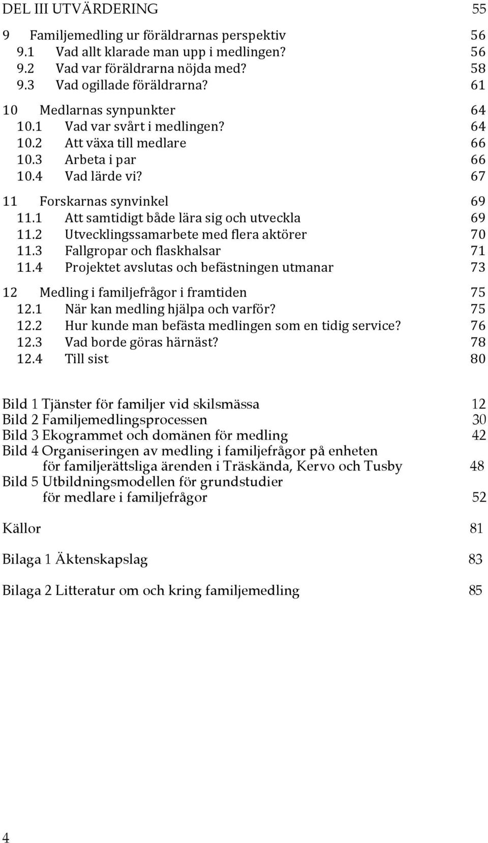 1 Att samtidigt både lära sig och utveckla 69 11.2 Utvecklingssamarbete med flera aktörer 70 11.3 Fallgropar och flaskhalsar 71 11.