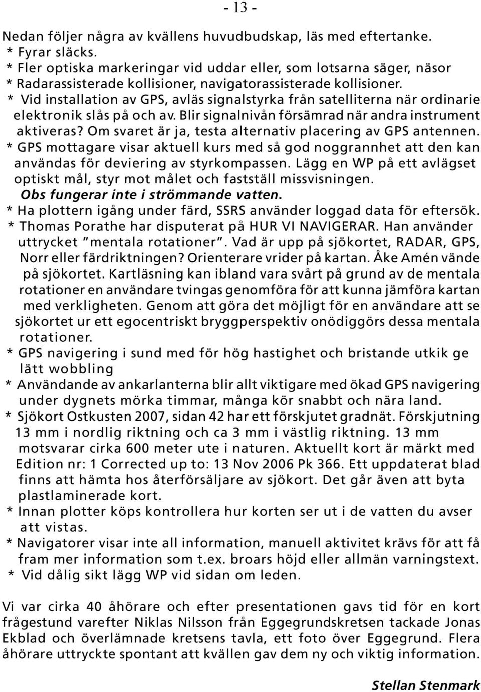 * Vid installation av GPS, avläs signalstyrka från satelliterna när ordinarie elektronik slås på och av. Blir signalnivån försämrad när andra instrument aktiveras?