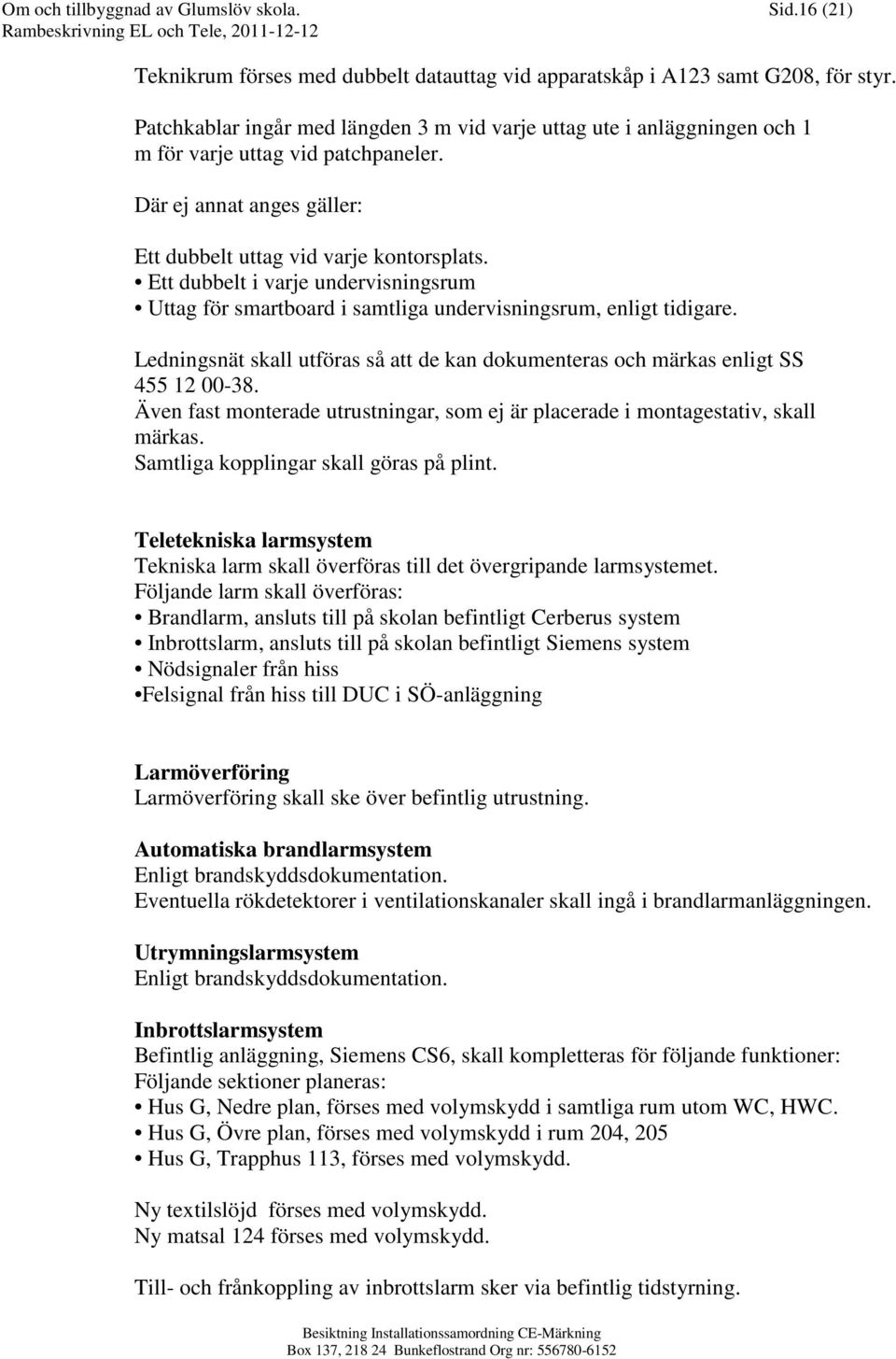 Ett dubbelt i varje undervisningsrum Uttag för smartboard i samtliga undervisningsrum, enligt tidigare. Ledningsnät skall utföras så att de kan dokumenteras och märkas enligt SS 455 12 00-38.