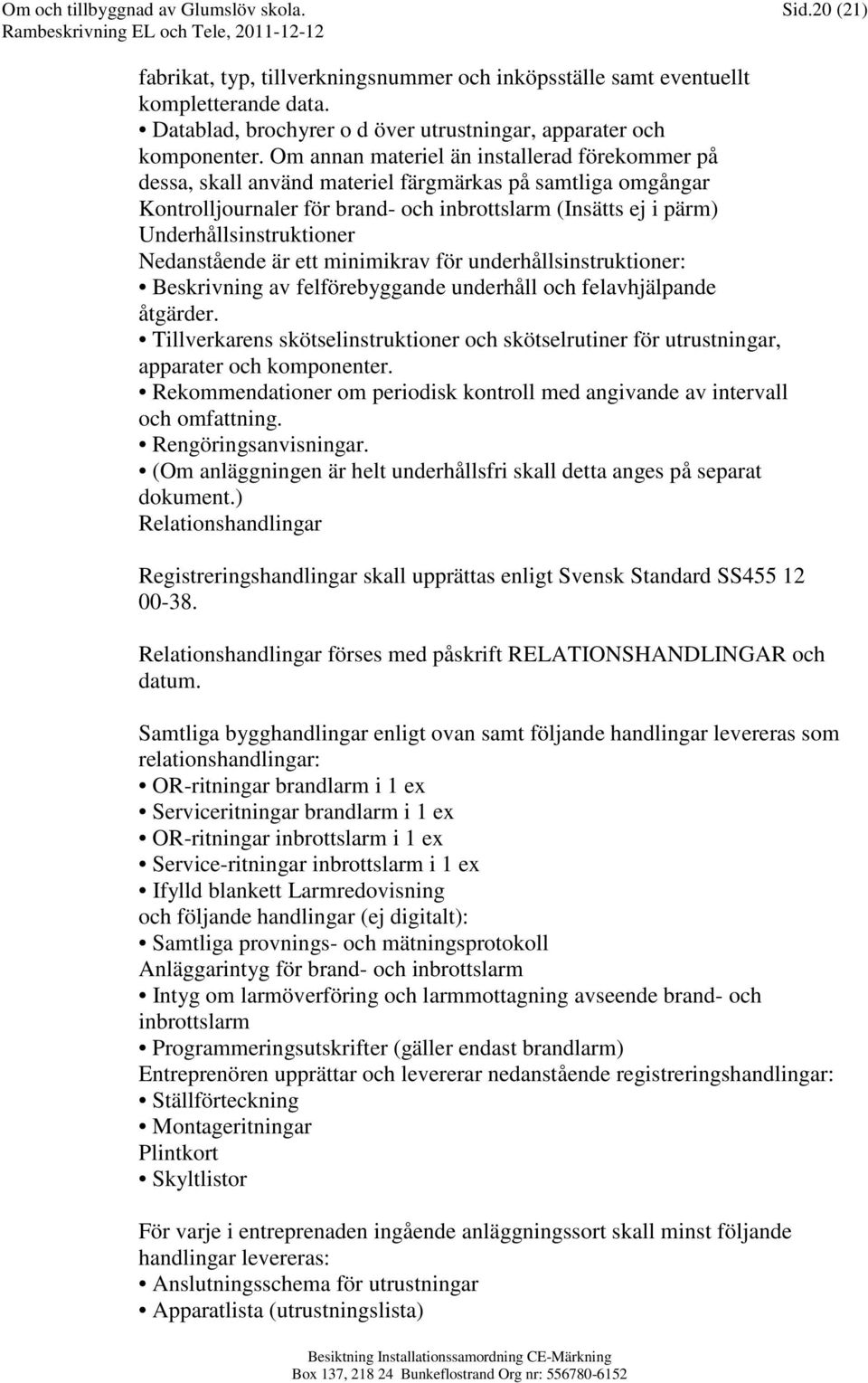 Om annan materiel än installerad förekommer på dessa, skall använd materiel färgmärkas på samtliga omgångar Kontrolljournaler för brand- och inbrottslarm (Insätts ej i pärm) Underhållsinstruktioner