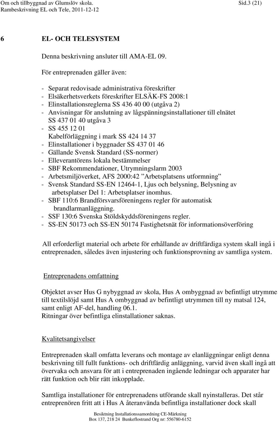 anslutning av lågspänningsinstallationer till elnätet SS 437 01 40 utgåva 3 - SS 455 12 01 Kabelförläggning i mark SS 424 14 37 - Elinstallationer i byggnader SS 437 01 46 - Gällande Svensk Standard