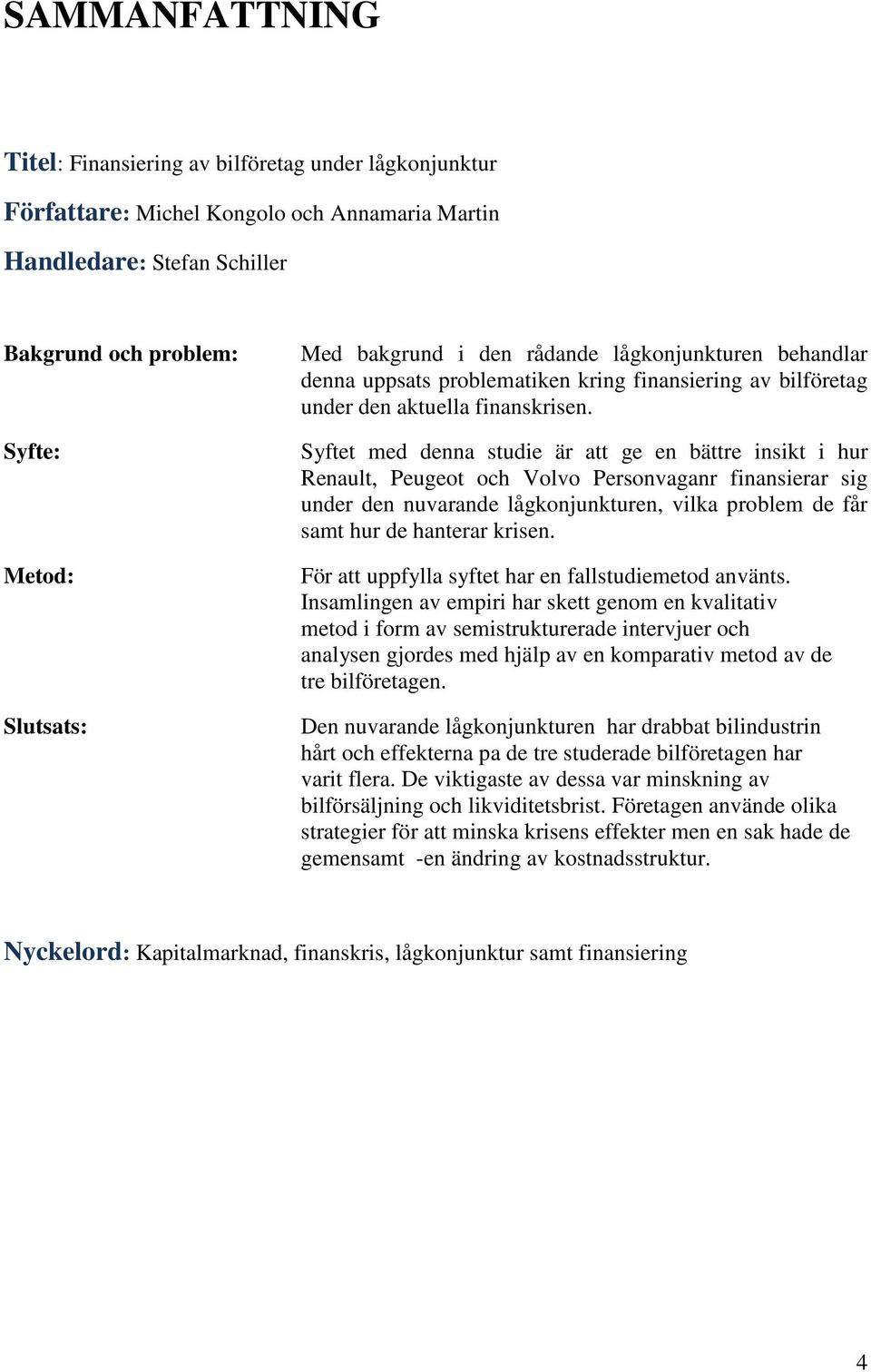 Syftet med denna studie är att ge en bättre insikt i hur Renault, Peugeot och Volvo Personvaganr finansierar sig under den nuvarande lågkonjunkturen, vilka problem de får samt hur de hanterar krisen.