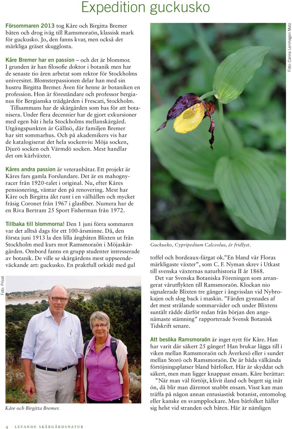 Blomsterpassionen delar han med sin hustru Birgitta Bremer. Även för henne är botaniken en profession. Hon är föreståndare och professor bergianus för Bergianska trädgården i Frescati, Stockholm.
