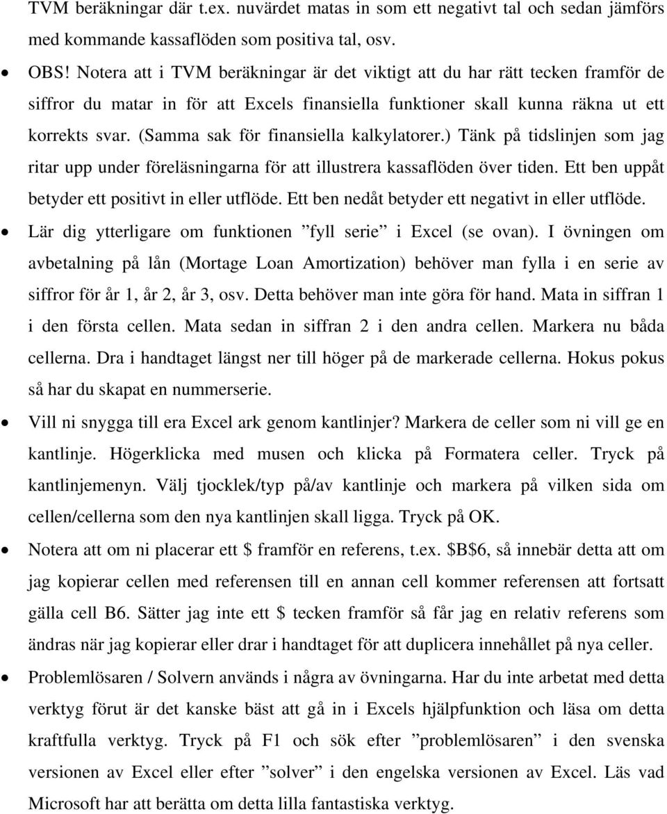 (Samma sak för finansiella kalkylatorer.) Tänk på tidslinjen som jag ritar upp under föreläsningarna för att illustrera kassaflöden över tiden. Ett ben uppåt betyder ett positivt in eller utflöde.