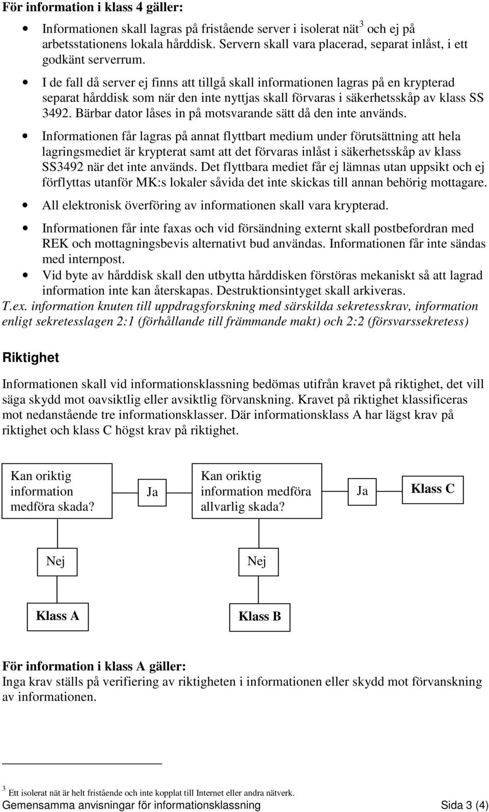 I de fall då server ej finns att tillgå skall informationen lagras på en krypterad separat hårddisk som när den inte nyttjas skall förvaras i säkerhetsskåp av klass SS 3492.