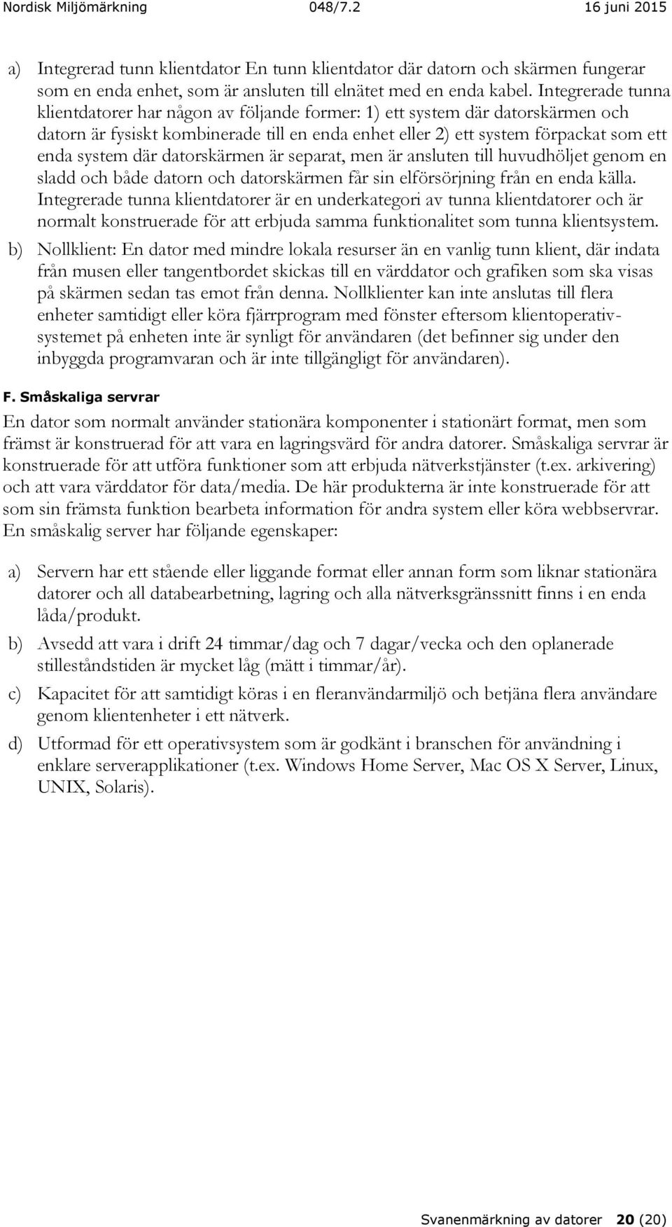 datorskärmen är separat, men är ansluten till huvudhöljet genom en sladd och både datorn och datorskärmen får sin elförsörjning från en enda källa.