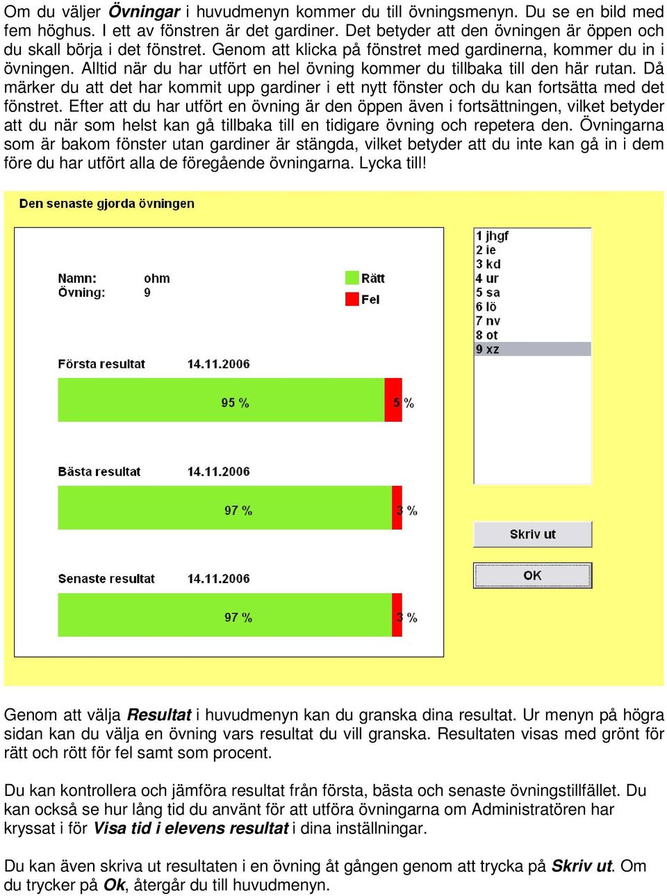 Alltid när du har utfört en hel övning kommer du tillbaka till den här rutan. Då märker du att det har kommit upp gardiner i ett nytt fönster och du kan fortsätta med det fönstret.