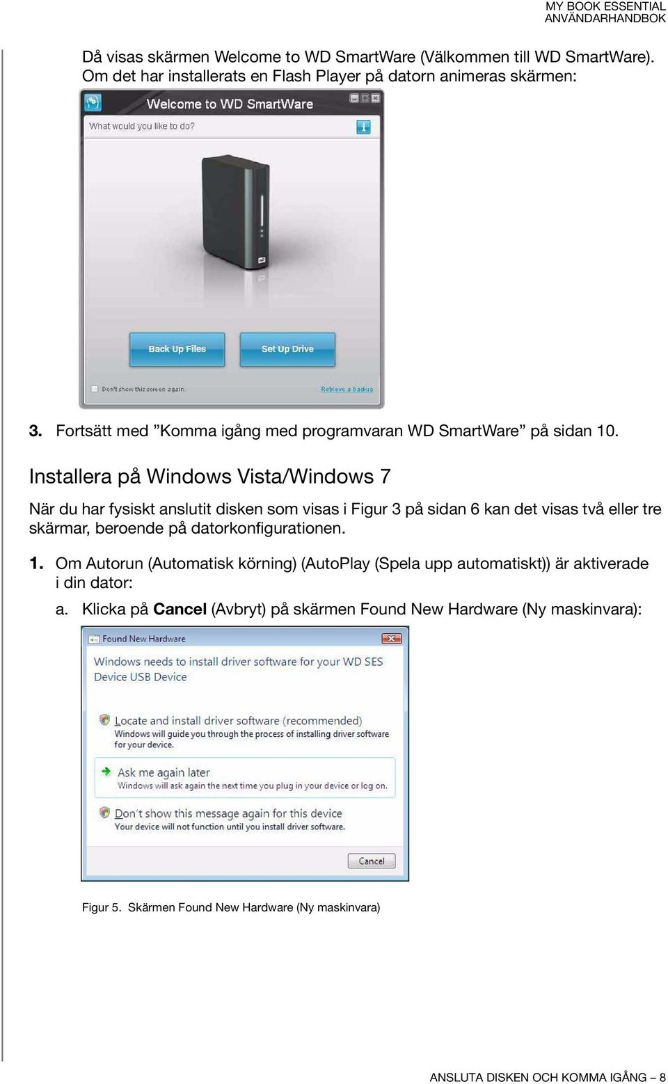 Installera på Windows Vista/Windows 7 När du har fysiskt anslutit disken som visas i Figur 3 på sidan 6 kan det visas två eller tre skärmar, beroende på