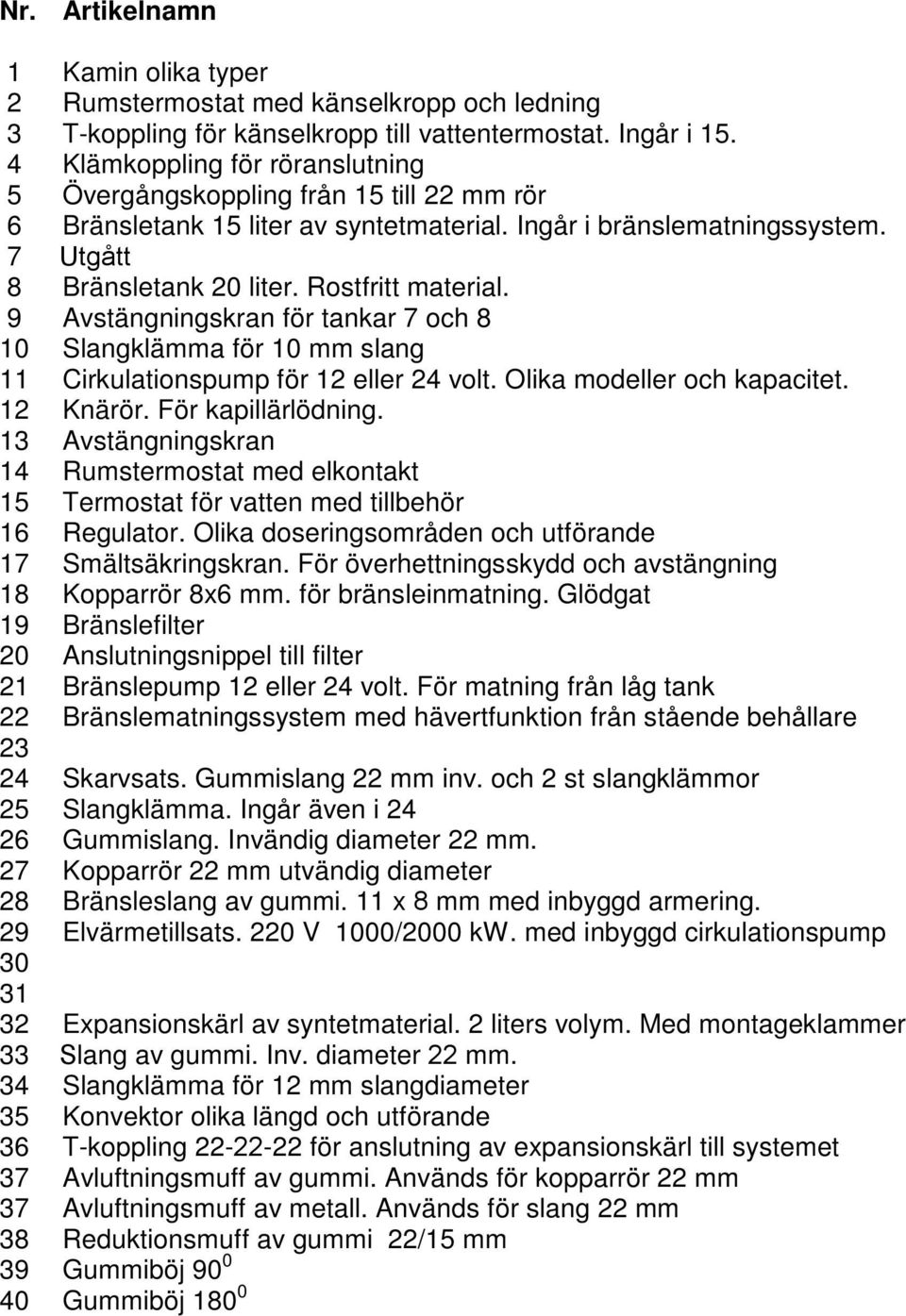 Rostfritt material. 9 Avstängningskran för tankar 7 och 8 10 Slangklämma för 10 mm slang 11 Cirkulationspump för 12 eller 24 volt. Olika modeller och kapacitet. 12 Knärör. För kapillärlödning.