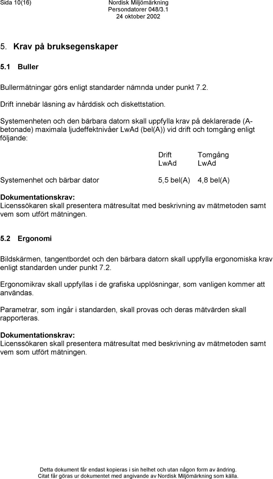 Systemenheten och den bärbara datorn skall uppfylla krav på deklarerade (Abetonade) maximala ljudeffektnivåer LwAd (bel(a)) vid drift och tomgång enligt följande: Drift LwAd Tomgång LwAd Systemenhet