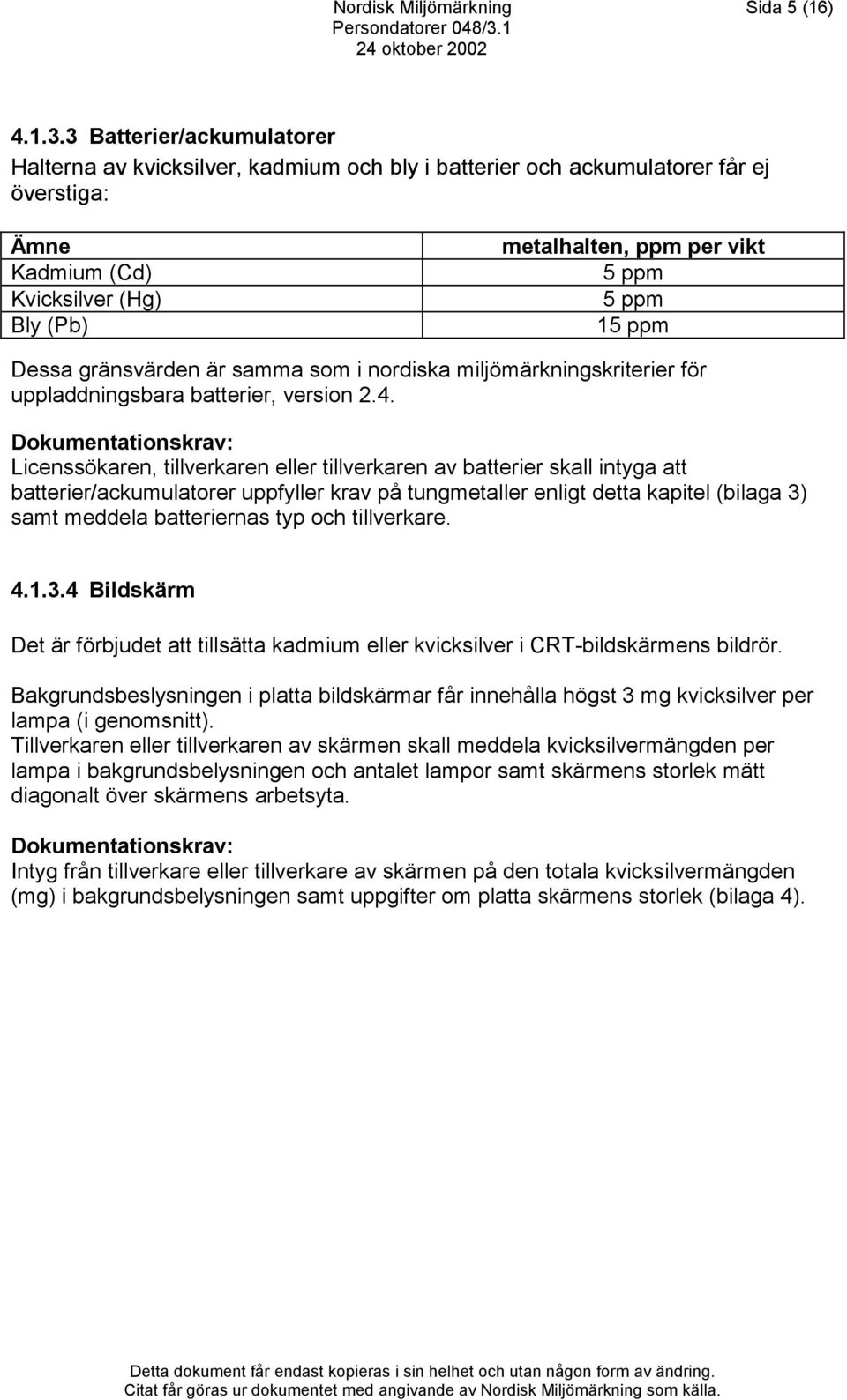 3 Batterier/ackumulatorer Halterna av kvicksilver, kadmium och bly i batterier och ackumulatorer får ej överstiga: Ämne metalhalten, ppm per vikt Kadmium (Cd) 5 ppm Kvicksilver (Hg) 5 ppm Bly (Pb) 15