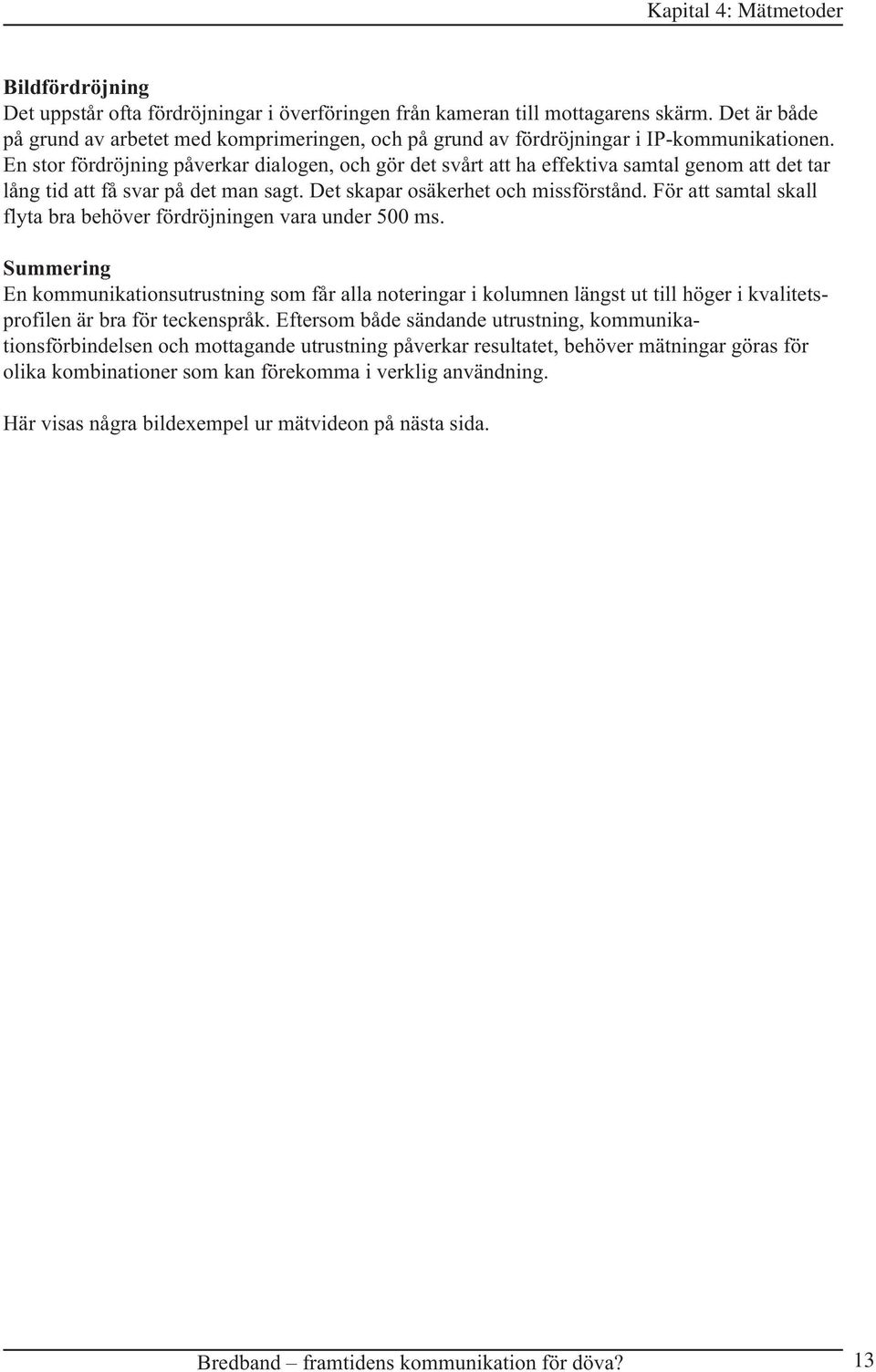 En stor fördröjning påverkar dialogen, och gör det svårt att ha effektiva samtal genom att det tar lång tid att få svar på det man sagt. Det skapar osäkerhet och missförstånd.