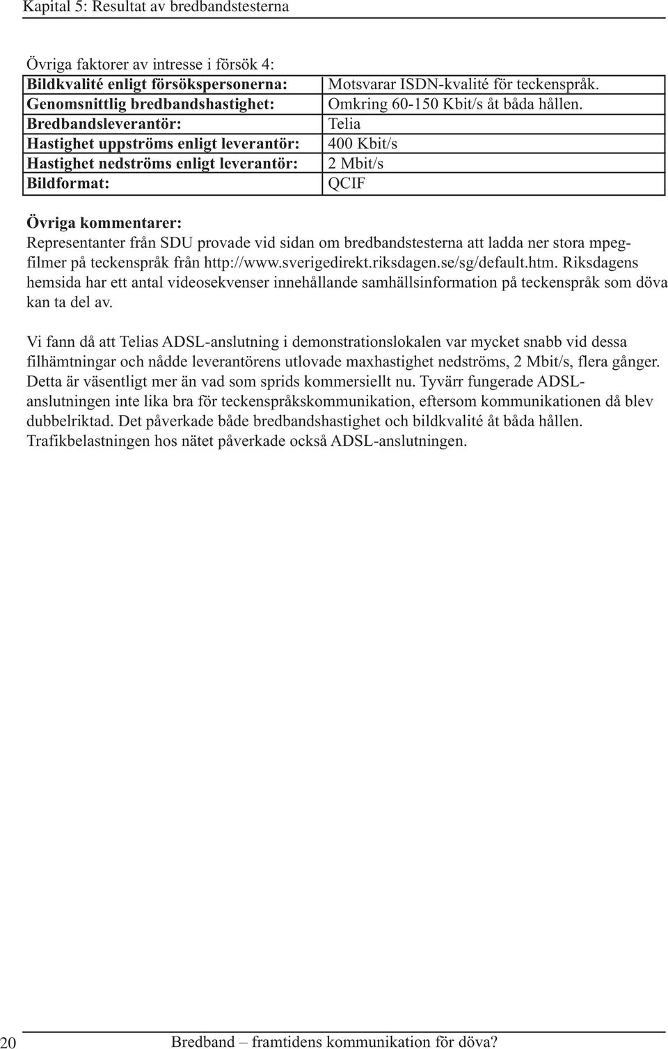 Telia 400 Kbit/s 2 Mbit/s QCIF Övriga kommentarer: Representanter från SDU provade vid sidan om bredbandstesterna att ladda ner stora mpegfilmer på teckenspråk från http://www.sverigedirekt.riksdagen.