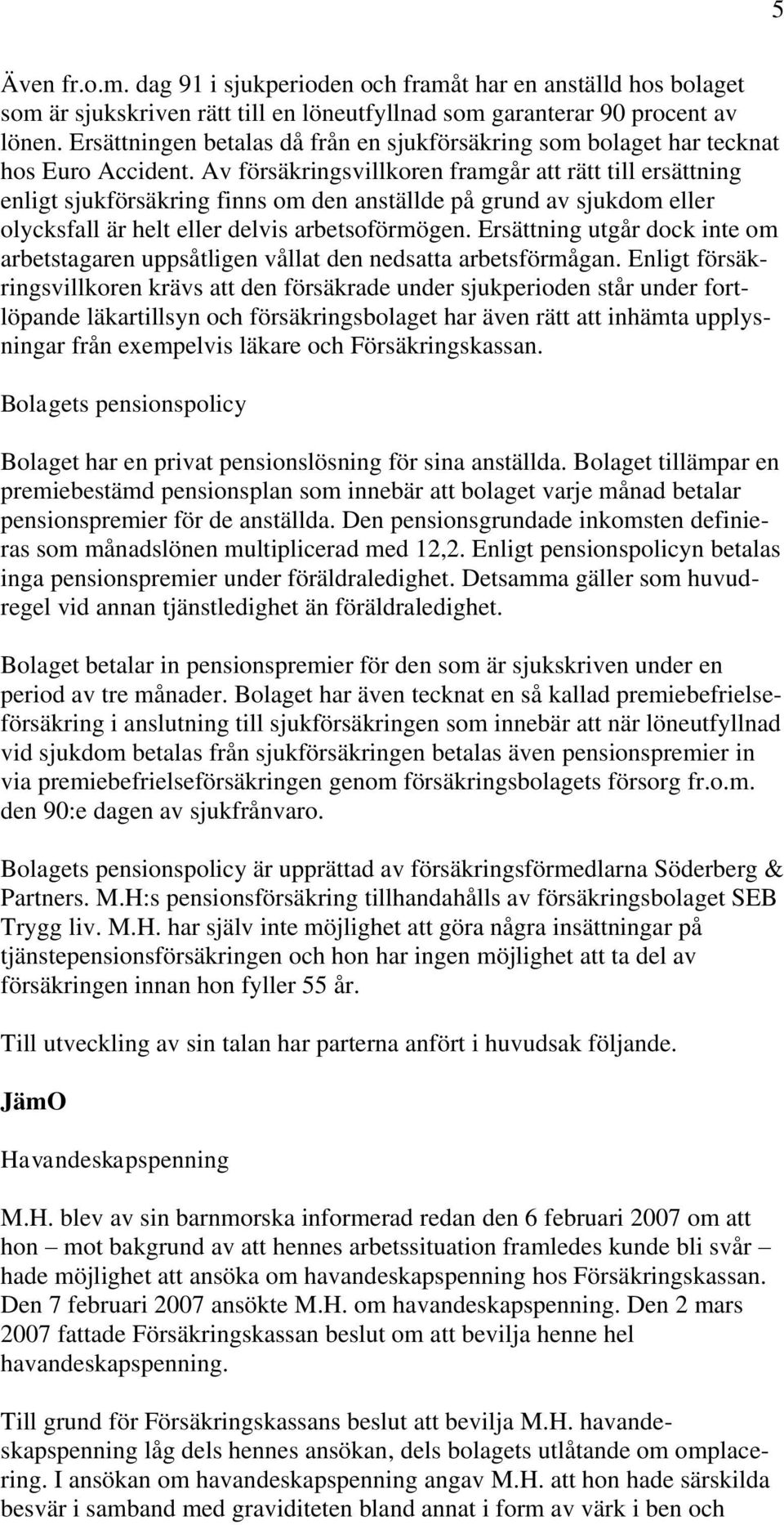 Av försäkringsvillkoren framgår att rätt till ersättning enligt sjukförsäkring finns om den anställde på grund av sjukdom eller olycksfall är helt eller delvis arbetsoförmögen.