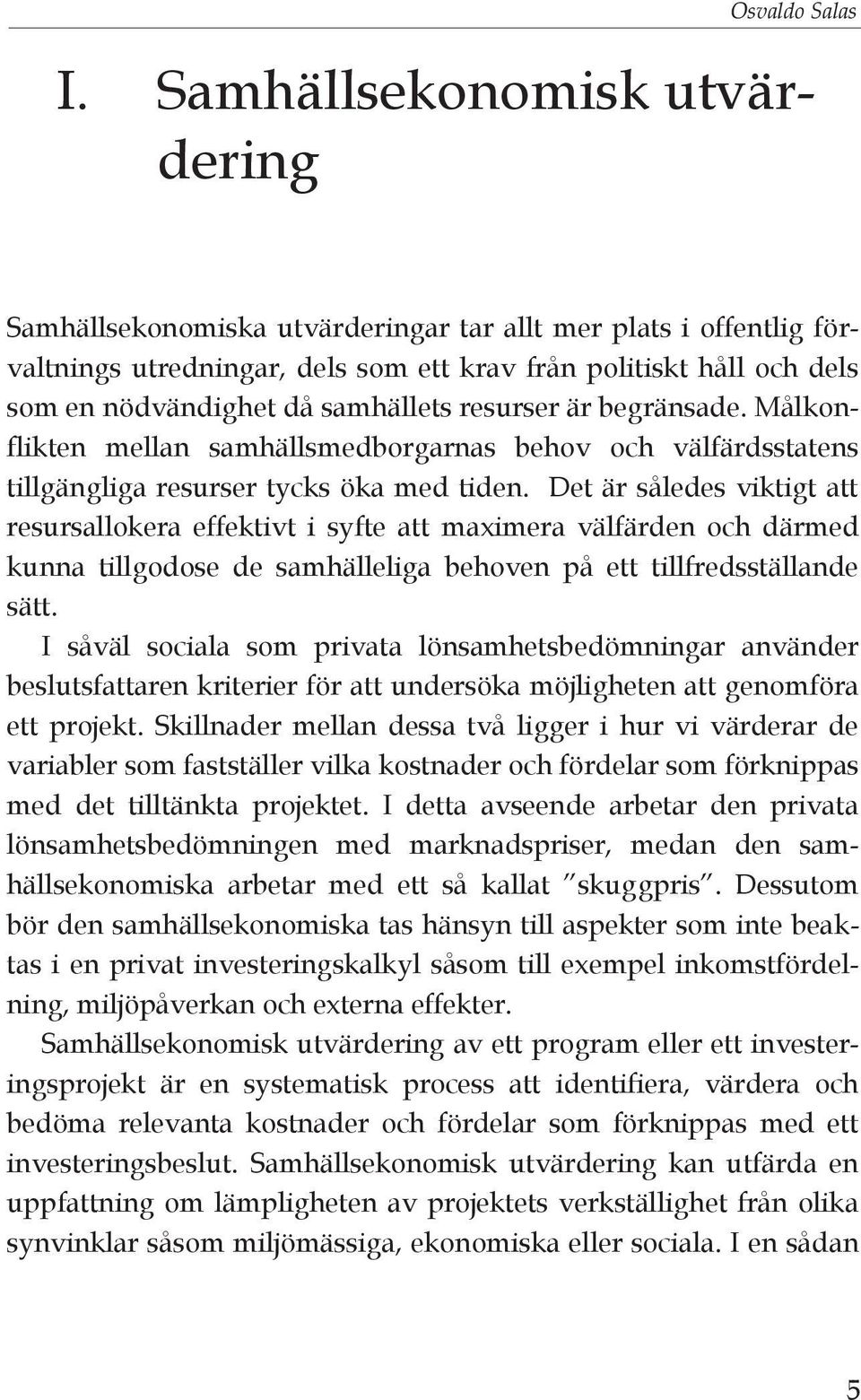 samhällets resurser är begränsade. Målkonflikten mellan samhällsmedborgarnas behov och välfärdsstatens tillgängliga resurser tycks öka med tiden.