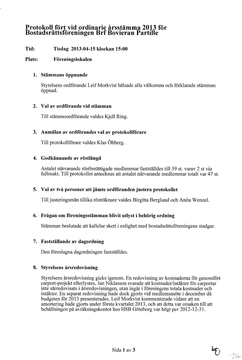 Anmälan av ordfiirandes val av protokollfiirare Till protokollftirare valdes Klas Öhberg. 4. Godkännande av röstlängd Antalet närvarande röstberättigade medlemmar fastställdes till 39 st.