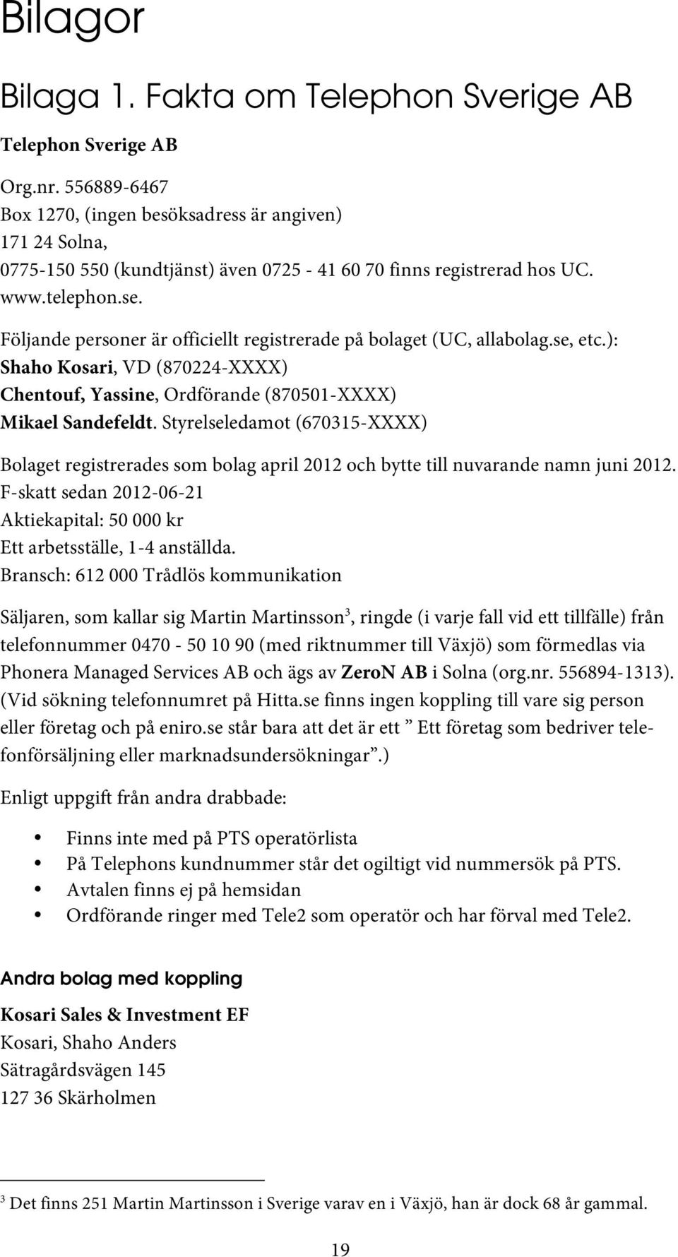 Följande personer är officiellt registrerade på bolaget (UC, allabolag.se, etc.): Shaho Kosari, VD (870224-XXXX) Chentouf, Yassine, Ordförande (870501-XXXX) Mikael Sandefeldt.