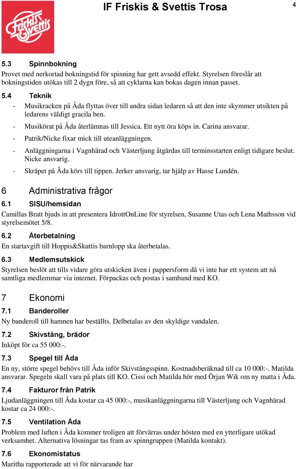 4 Teknik - Musikracken på Åda flyttas över till andra sidan ledaren så att den inte skymmer utsikten på ledarens väldigt gracila ben. - Musikörat på Åda återlämnas till Jessica. Ett nytt öra köps in.