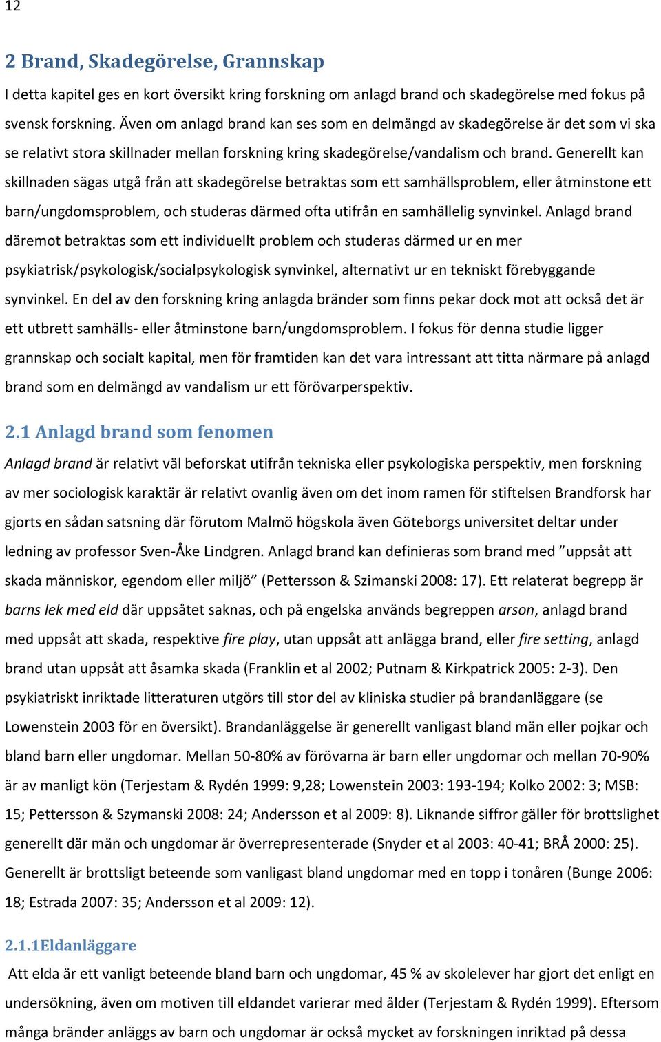 Generellt kan skillnaden sägas utgå från att skadegörelse betraktas som ett samhällsproblem, eller åtminstone ett barn/ungdomsproblem, och studeras därmed ofta utifrån en samhällelig synvinkel.