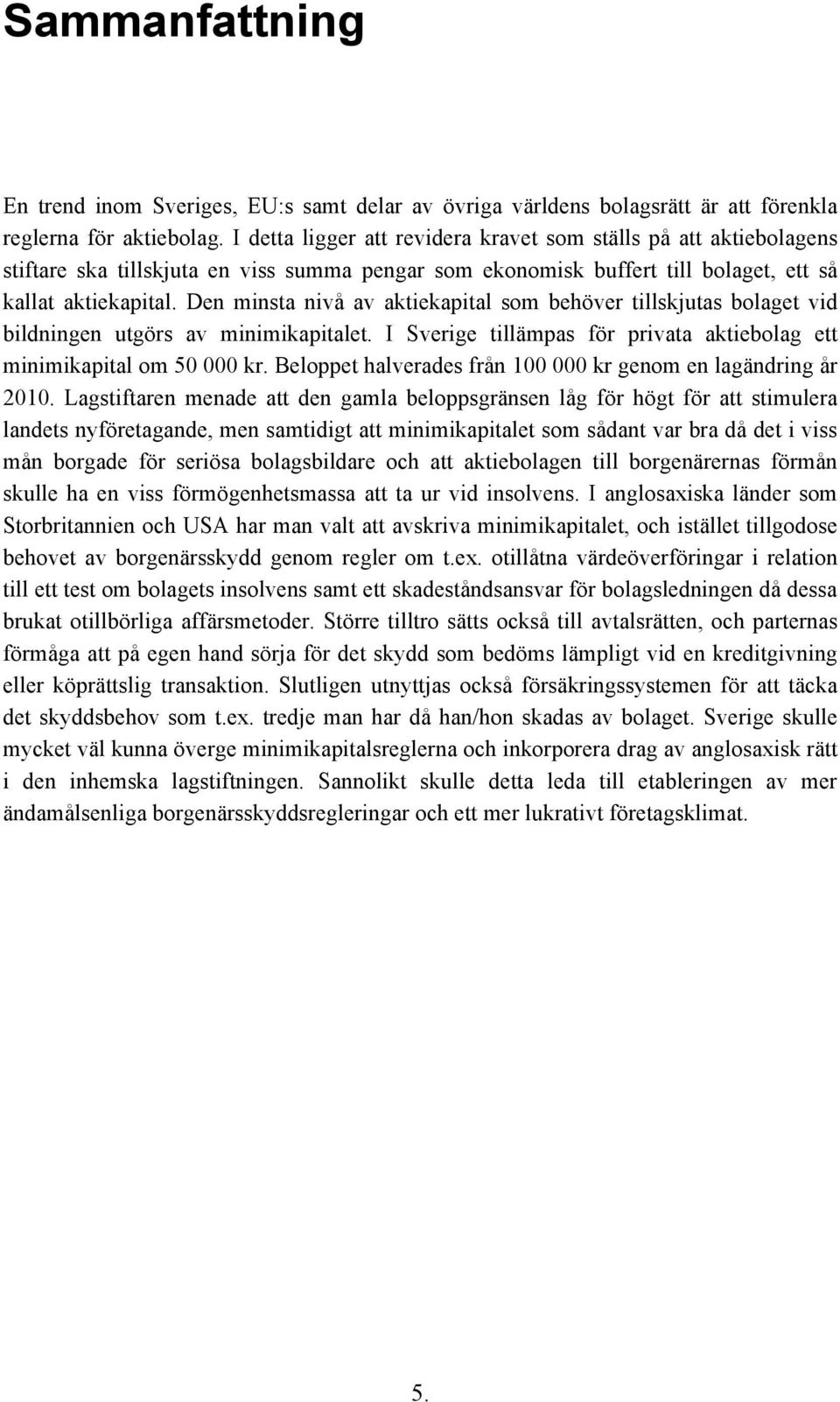 Den minsta nivå av aktiekapital som behöver tillskjutas bolaget vid bildningen utgörs av minimikapitalet. I Sverige tillämpas för privata aktiebolag ett minimikapital om 50 000 kr.