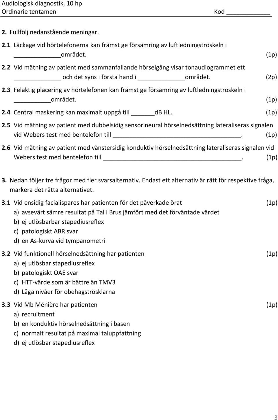 4 Central maskering kan maximalt uppgå till db HL. (1p) 2.5 Vid mätning av patient med dubbelsidig sensorineural hörselnedsättning lateraliseras signalen vid Webers test med bentelefon till. (1p) 2.6 Vid mätning av patient med vänstersidig konduktiv hörselnedsättning lateraliseras signalen vid Webers test med bentelefon till.