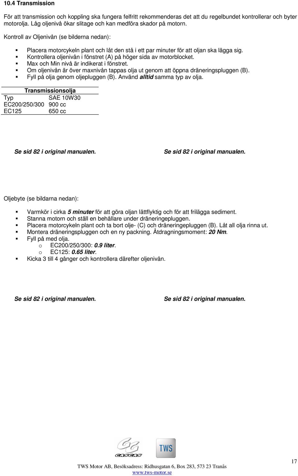 Kontrollera oljenivån i fönstret (A) på höger sida av motorblocket. Max och Min nivå är indikerat i fönstret. Om oljenivån är över maxnivån tappas olja ut genom att öppna dräneringspluggen (B).