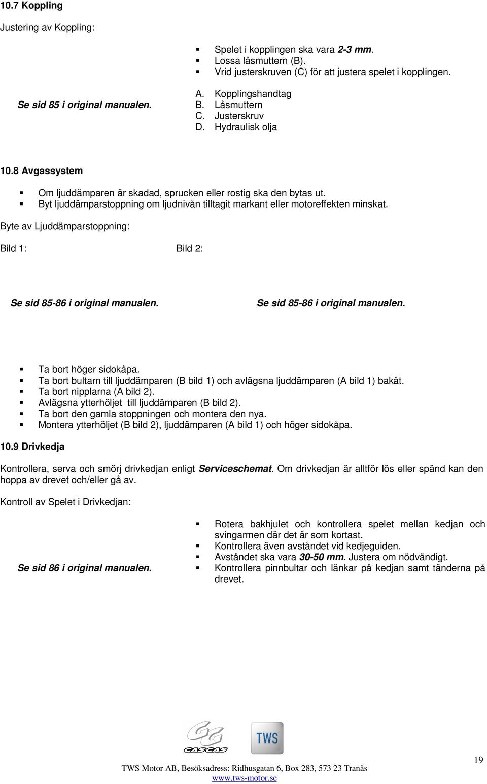 Byt ljuddämparstoppning om ljudnivån tilltagit markant eller motoreffekten minskat. Byte av Ljuddämparstoppning: Bild 1: Bild 2: Se sid 85-86 i original manualen. Se sid 85-86 i original manualen. Ta bort höger sidokåpa.