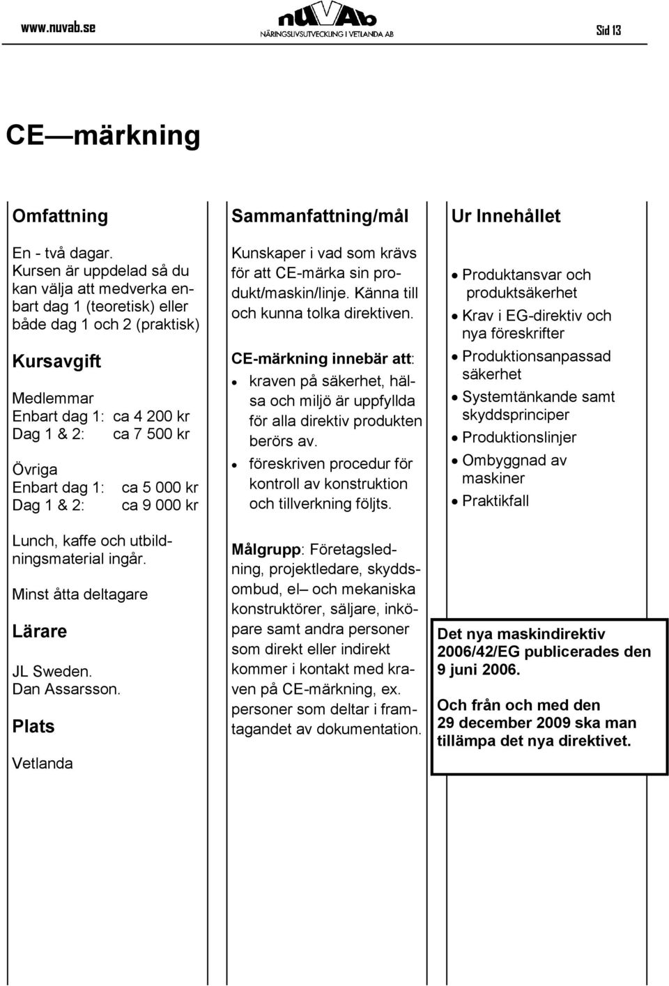 000 kr Lunch, kaffe och utbildningsmaterial ingår. Minst åtta deltagare Lärare JL Sweden. Dan Assarsson. Kunskaper i vad som krävs för att CE-märka sin produkt/maskin/linje.
