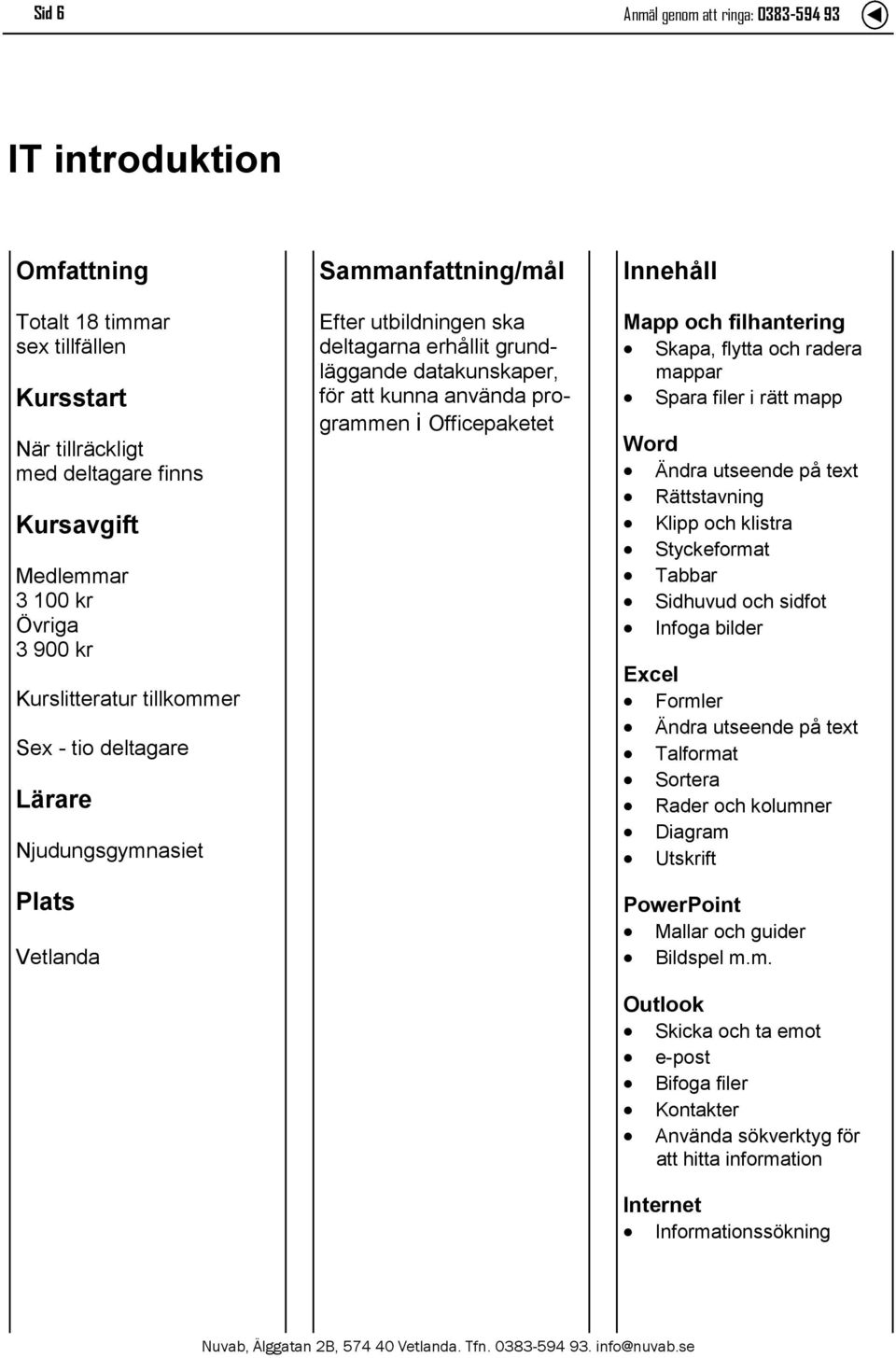 på text Rättstavning Klipp och klistra Styckeformat Tabbar Sidhuvud och sidfot Infoga bilder Excel Formler Ändra utseende på text Talformat Sortera Rader och kolumner Diagram Utskrift PowerPoint