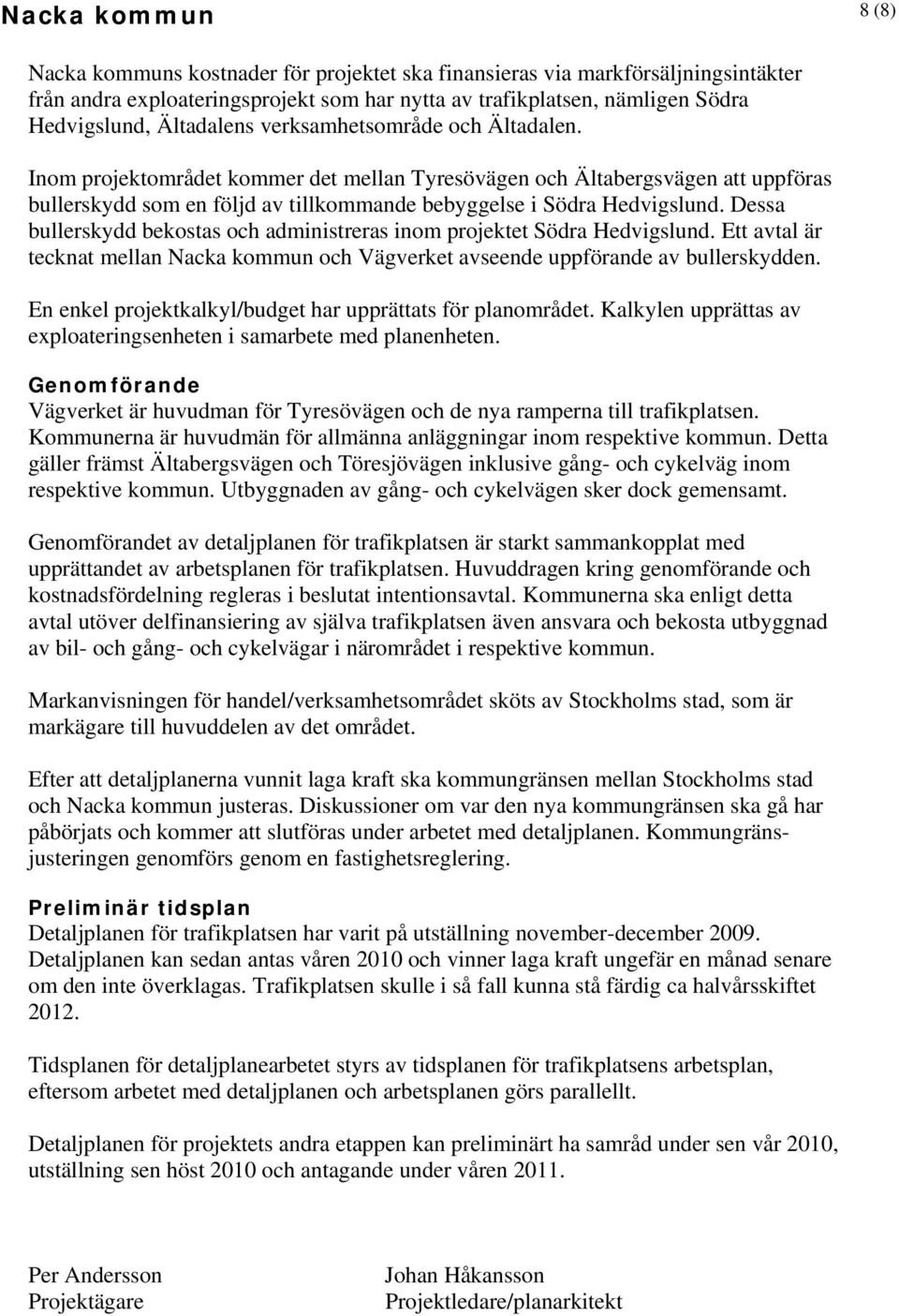 Dessa bullerskydd bekostas och administreras inom projektet Södra Hedvigslund. Ett avtal är tecknat mellan Nacka kommun och Vägverket avseende uppförande av bullerskydden.