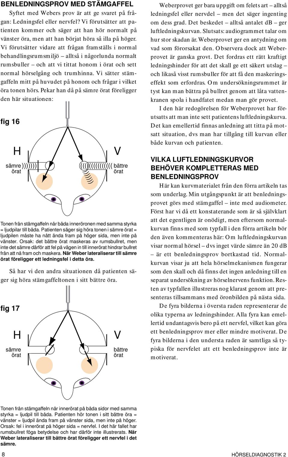 i förutsätter vidare att frågan framställs i normal behandlingsrumsmiljö alltså i någorlunda normalt rumsbuller och att vi tittat honom i örat och sett normal hörselgång och trumhinna.