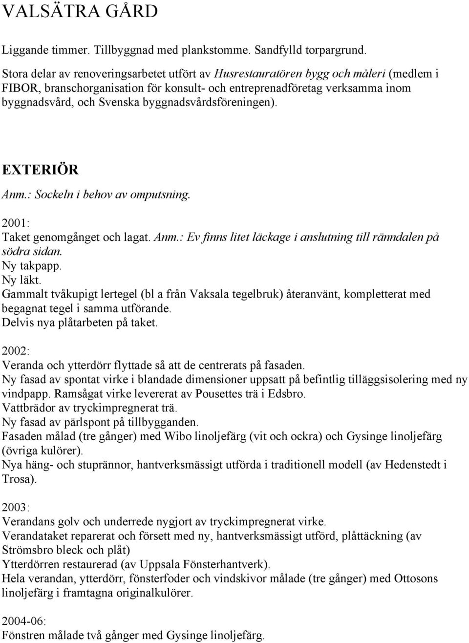 byggnadsvårdsföreningen). EXTERIÖR Anm.: Sockeln i behov av omputsning. 2001: Taket genomgånget och lagat. Anm.: Ev finns litet läckage i anslutning till ränndalen på södra sidan. Ny takpapp. Ny läkt.