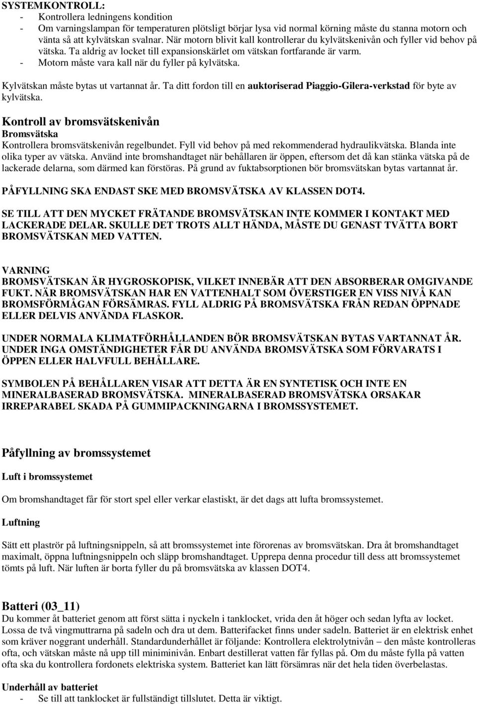 - Motorn måste vara kall när du fyller på kylvätska. Kylvätskan måste bytas ut vartannat år. Ta ditt fordon till en auktoriserad Piaggio-Gilera-verkstad för byte av kylvätska.