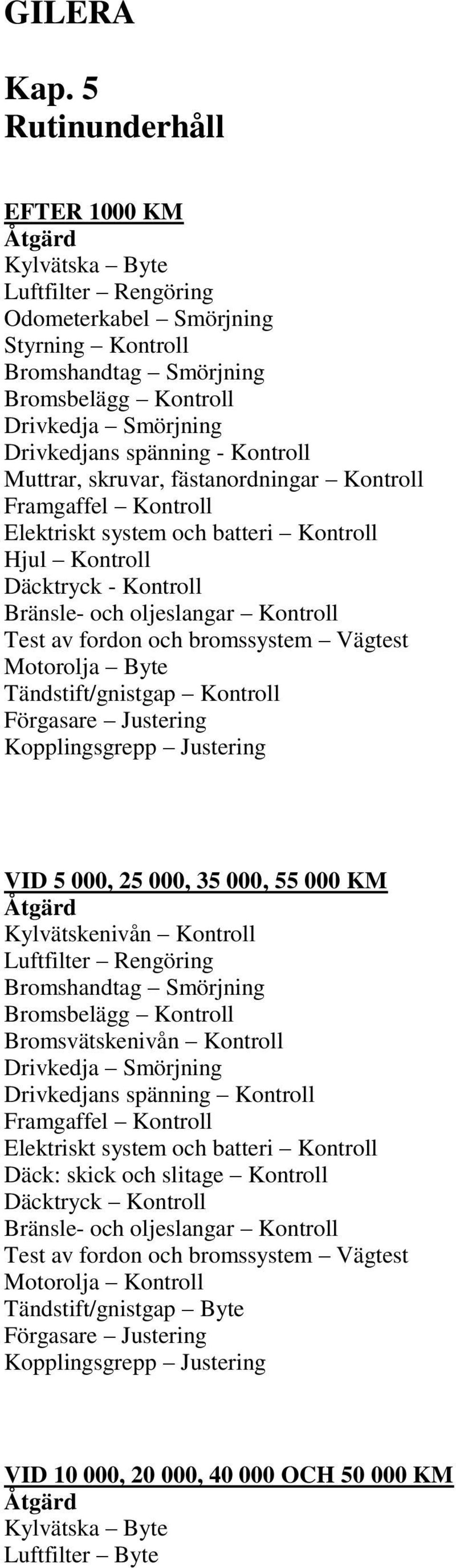 Kontroll Muttrar, skruvar, fästanordningar Kontroll Framgaffel Kontroll Elektriskt system och batteri Kontroll Hjul Kontroll Däcktryck - Kontroll Bränsle- och oljeslangar Kontroll Test av fordon och