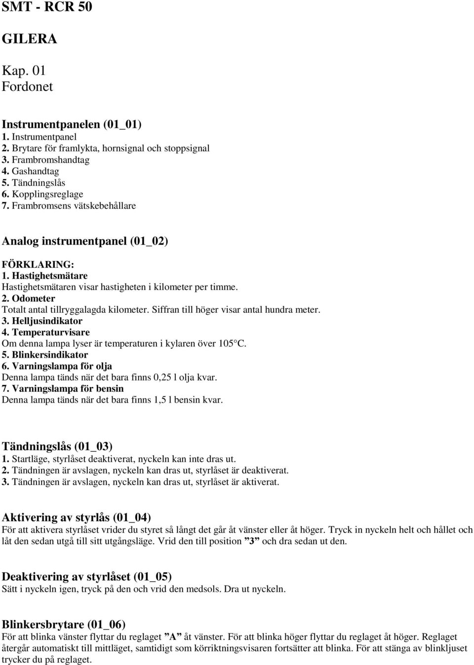 Odometer Totalt antal tillryggalagda kilometer. Siffran till höger visar antal hundra meter. 3. Helljusindikator 4. Temperaturvisare Om denna lampa lyser är temperaturen i kylaren över 105 C. 5.