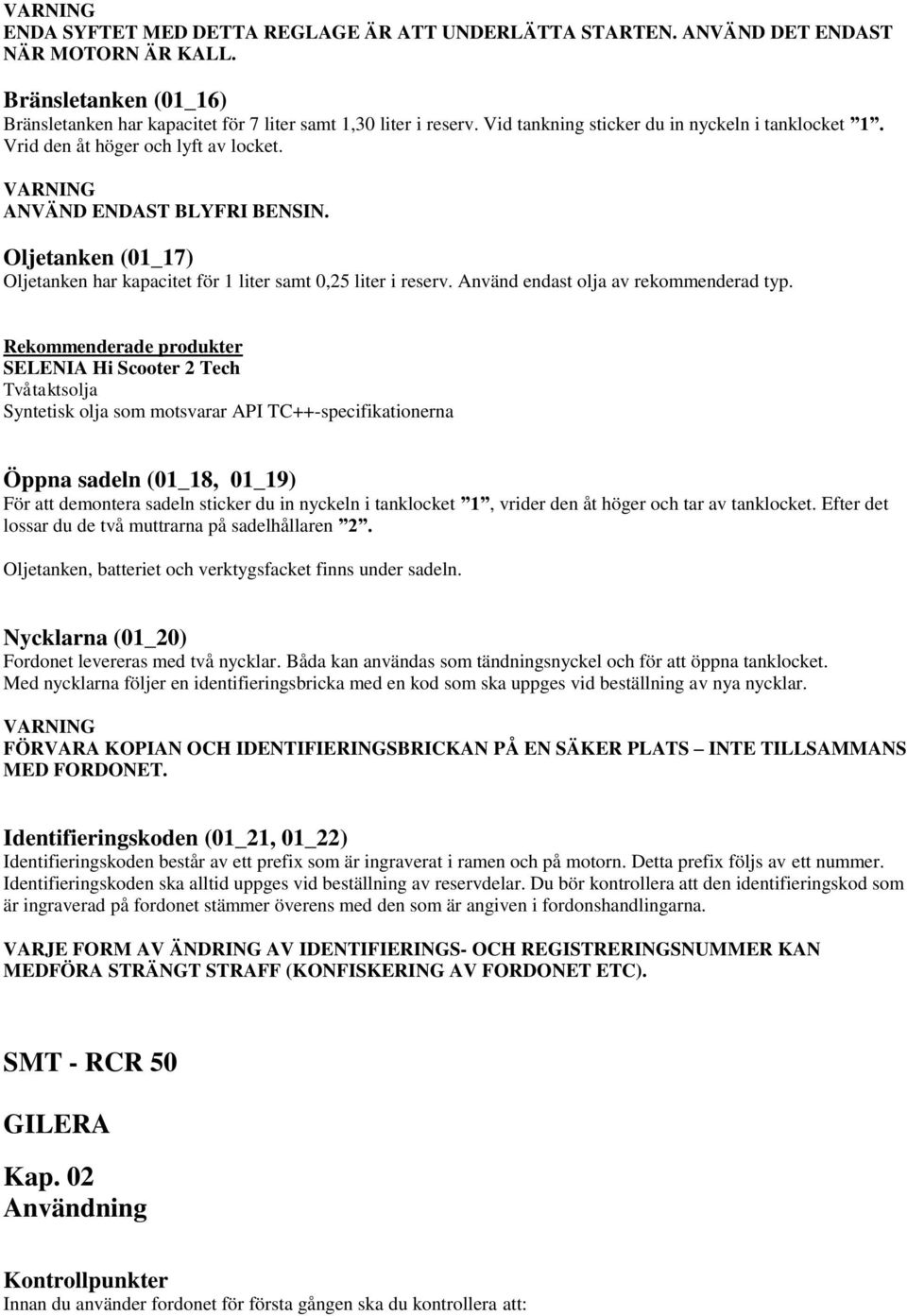 Oljetanken (01_17) Oljetanken har kapacitet för 1 liter samt 0,25 liter i reserv. Använd endast olja av rekommenderad typ.