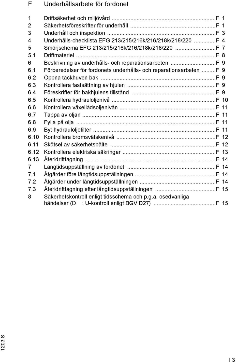 1 örberedelser för fordonets underhålls- och reparationsarbeten... 9 6.2 Öppna täckhuven bak... 9 6.3 Kontrollera fastsättning av hjulen... 9 6.4 öreskrifter för bakhjulens tillstånd... 9 6.5 Kontrollera hydrauloljenivå.