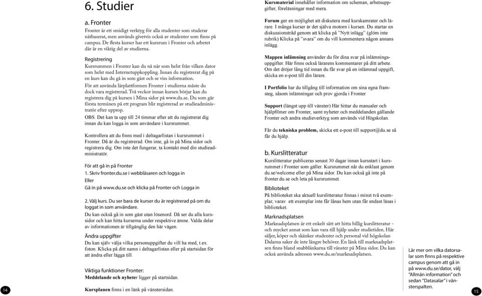 De flesta kurser har ett kursrum i Fronter och arbetet där är en viktig del av studierna. Registrering Kursrummen i Fronter kan du nå när som helst från vilken dator som helst med Internetuppkoppling.