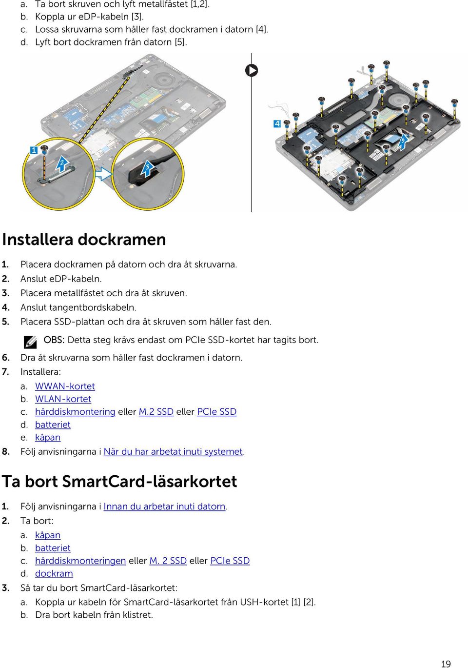 Placera SSD-plattan och dra åt skruven som håller fast den. OBS: Detta steg krävs endast om PCIe SSD-kortet har tagits bort. 6. Dra åt skruvarna som håller fast dockramen i datorn. 7. Installera: a.