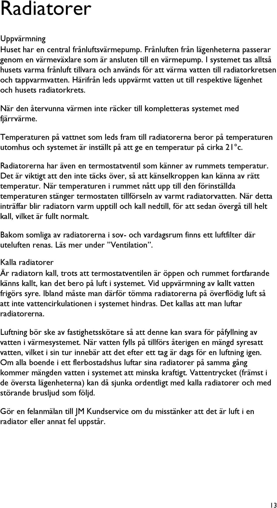 Härifrån leds uppvärmt vatten ut till respektive lägenhet och husets radiatorkrets. När den återvunna värmen inte räcker till kompletteras systemet med fjärrvärme.