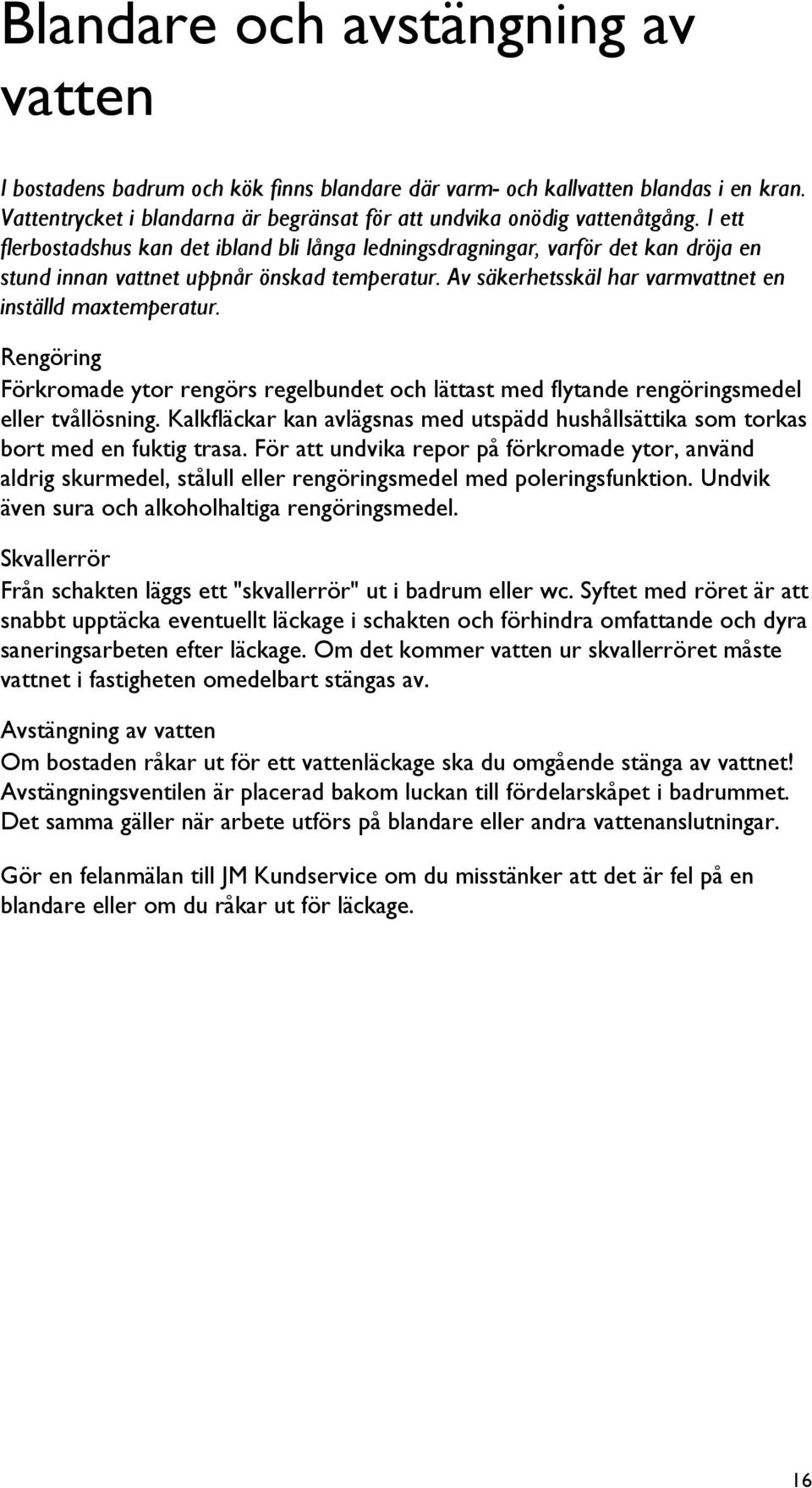 Rengöring Förkromade ytor rengörs regelbundet och lättast med flytande rengöringsmedel eller tvållösning. Kalkfläckar kan avlägsnas med utspädd hushållsättika som torkas bort med en fuktig trasa.